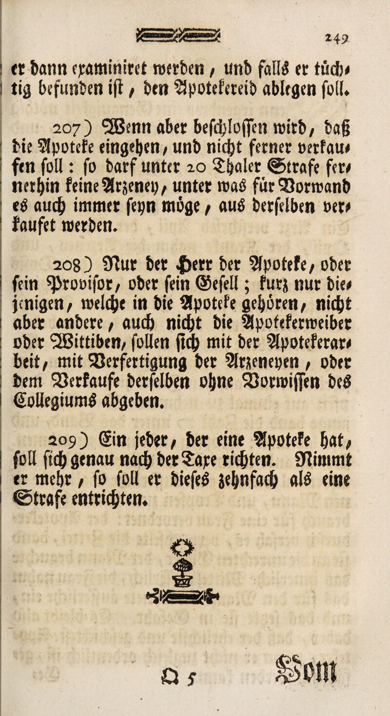 *49 etbann epaminiret werben, unb fall# er tüdb# i tig befunien ifl f btn 2!potefereib ablegen foll* 207) '■JBennabet befblojfen wirb/ bafj bie Slpotefe eingeben f unb nidjt ferner »erfau# ! fen foll: fo barf unter io ^^alet Strafe fer# nerbin feine Slrjenep, unter waö für 93orroanb «$ auch immer fepn möge / auö berfelben t>er# föufet werben. 208) 9Tur ber |>etr ber 5fpotefe, ober I fein fprooifor, ober fein ©efell ; futj nur bie# jcnigen, welche in bie tHpotefc geboren t nicht 1 «bet onbere, auch nicht bie Slpofeferweiber : ober <2Bittiben/ füllen jtch mit ber 2lpoteferar# : beit/ mit SQerfertigung ber Sltaenepen , ober : bem Söerfaufe berfelben ohne Söorroifien be$ ! (Sollegiumg abgeben. . . 209) @n jeber, bet eine $potefe bat# j foll [ich genau nach beträte richten, Stimmt 1 er mebt f fo foll er biefeS zehnfach als eine i ©träfe entrichten. ' of ®ent