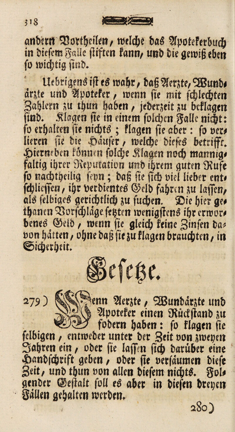 cmbttn SOorffjdleit, rotiere baS ^poteferbuch in tiefe® S«llc jliften fann/ unb tue gewiß eben fo vöid^tig jtnb. fiebrigen# ifl e# wobt/ baß Werste, ^Bunt« arjte unb $potefer, wenn fte mit fcblec&ten 3a|lem su t|un laben, jeberjeit au bcflagen (tob. Klagen fte in einem folgen galle nicht: fo erb alten ft* nicht# ; Hagen fte aber: fo oer« Iieren fte feie Raufer, welche tiefe# betrifft. Jptermben Finnen foldje Klagen noch mannig« faltig ibrer Ovepufation unb ihrem guten 3?ufe fo Rad)t|eiltg fepn; baß fte ficfj oiel lieber ent« feblieffen / i|r perbiente# @elb fahren m laffer?/ al# felbiae# gerichtlich jtt fueben. ®ie bier ge« t|anen QSorfchlage fetjten wenigjfen# ibrerwor« bene#®elb / wenn fte gleich feine Stufen bat oon batten, ohne baß fte ju Hagen brauchten / in ©überleit. 279 ) 5lerjte, ^Bunbarjte unb -gjMvi ^potefer einen ütucffianb ju fobern haben: fo Hagen fte felbigen / entwebet untet ber 3eit »on jwegttt 3abren ein, ober fte Iajfm (ich barttber eine 4>anbfdjttft geben / ober fte »erfaumen tiefe Seit/ unb tbun »on allen tiefem nicht#. Sol« genber @eflalt foll e# aber in tiefen brepeti Sailen gehalten werben. « 280)