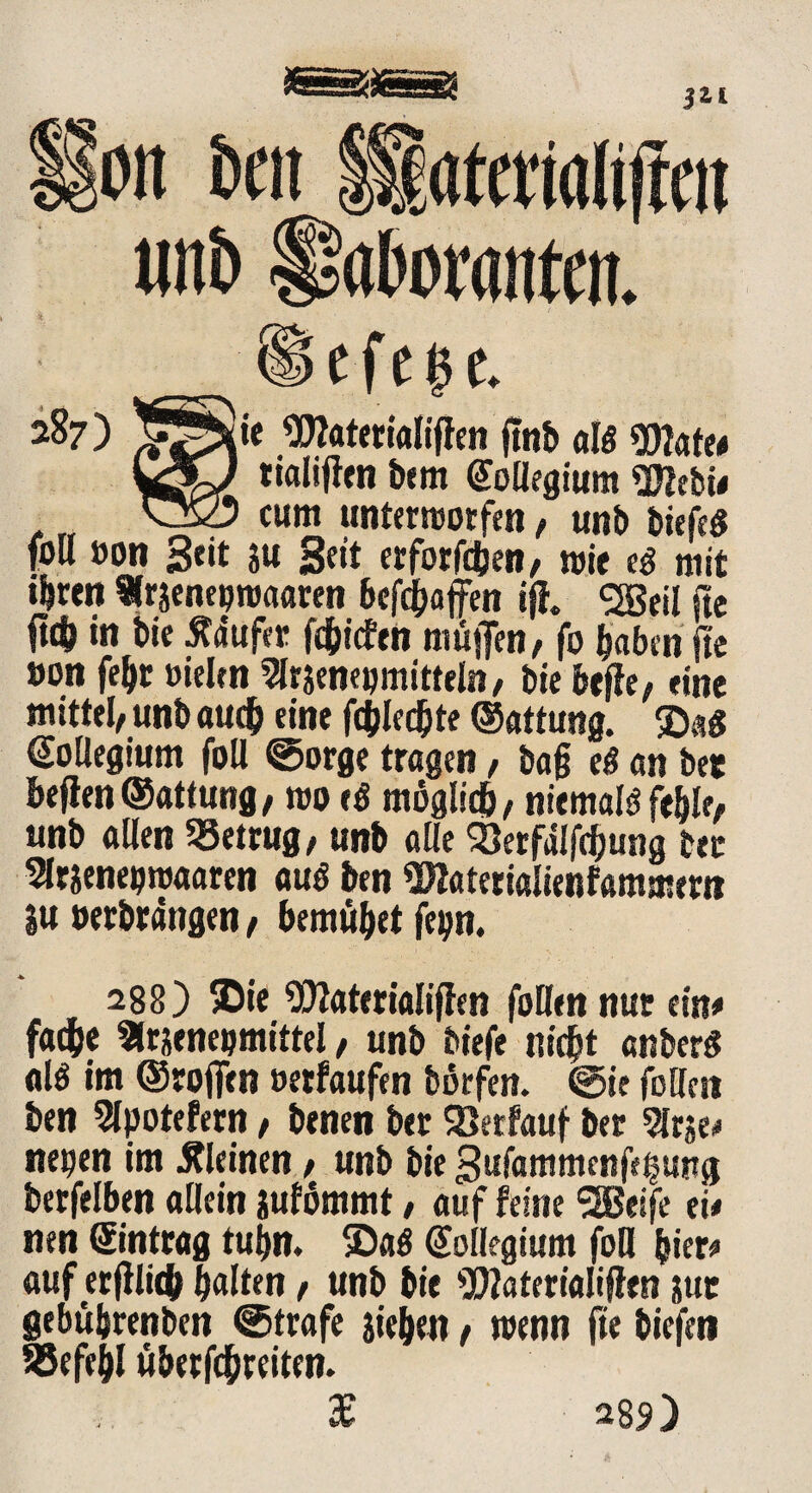 tiefen 287) te flttaterialiften jtnb als Wate* %jCJ rialifien bem Collegium Webt* v325 cum unterworfen, unb biefeS foll »on Seit ju 3e»t erforfeben, wie tß mit ihren «rseneijroaaren befebaffen ijl. <2Beil fte m »n bie Sdufer febiefen muffen, fo haben fte »on fehr »ielcn ^rsenepmitteln, bie feefle, eine mittel, unb auch eine flechte ©attung. &«* Kollegium foll ©orge tragen, ba§ eß an bet heften ©attung, wo tß möglich, niemals? fehle, unb allen betrug, unb aüe SQerfälfdjung tec Slrsenepwaaren auö ben Waterialienfammern SU »erbrangen, bemühet feijn. 288) )Die Waterialiffen follen nur ein# fache 9lrsene»mittei, unb biefe nicht anberS alö im ©roffen »erlaufen börfen. ©ie foCfcii ben 2lpotefern, benen ber Verlauf ber Slrse# nepen im kleinen, unb bie Sufammcnfehuttg berfelben allein sufömmt, auf feine SEBeife ei# nen Eintrag tubn. S5aö Kollegium foß hier# auf erjtlich halten, unb bie Waterialiften juc gebuhrenben ©träfe stehen, wenn fte tiefen SSefehl üherfchreiten. X 285)