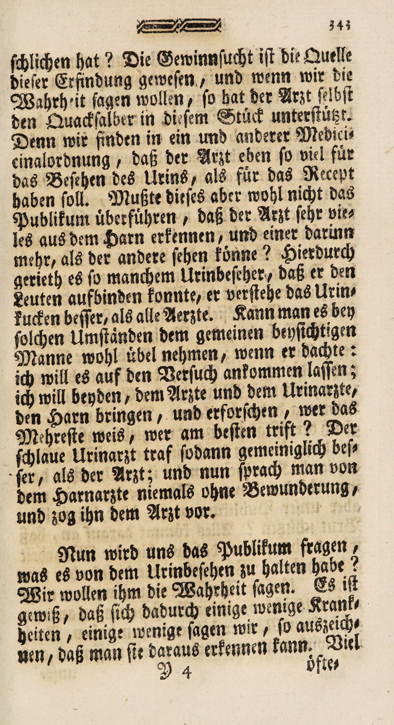 fcfclicben bat ? ®ie ©ewinnfudjt ifl bie Duelle biefer (jtftnbung gewefen,/ unb wenn wie he cjBabrb'it fagen »ollen, fo bat bet «tjtjeib|t ben Duacffalber in bi;f«m ©tuet unterttußt. Stnn reit gnben in ein unb anberer Webicn cinalotbnung ; bag bet «tst eben fo oi-l für Ui 93efe&en beg Uting; alg fut bag jKeeept haben foQ. pflügte biefeg aber wof>l mebt b«g «ßublifum übetfübren , bag btt «ist fe|t »«* leg au§ bem fjatn ernennen ; unb einet batiim tn?bt/ alg bet anbete feben tonne ? «ptetbutey aetietb eg fo manchem Urinbefcbet; bag et ben geilten aufbinben tonnte* et »erflehe bag Uttn# fuefen befier* alg alle «erste, tanni mani egbeb folgen Umjlänben bem gemeinen DcwjVttgtn «Joanne wobl übel nehmen * wenn et badjte: ich null e§ auf ben Söerfud) anfommenlaffen; ich will be»ben;bem«r&te unb bem Uttnar&te/ ben 4)atn bringen* unb erfotfeben , wet ba« «JMtefie weig, wer am beften trift ?’ ©« fcblaue Utinat&t traf fobann gememtglttb befe •fet/ alg bet «t&t; unb nun fprad) man »ob bem 4>atnarjte niemalg ohne SSewunbetung / unb sog ihn bem «tjt »ot. gtun wirb ung bag «publifum fragen, mag eg »on bem Utinbefegen su halten M»e . SJBir molleit ihm bie ^Bagsljeit fagen. gewig, bag ftc& babur* einige wenige Ätanf beiten; einige wenigegtgen wtt/foaugjeg nen/ bag man fte bataug erlernten fann;f~wl *2) 4