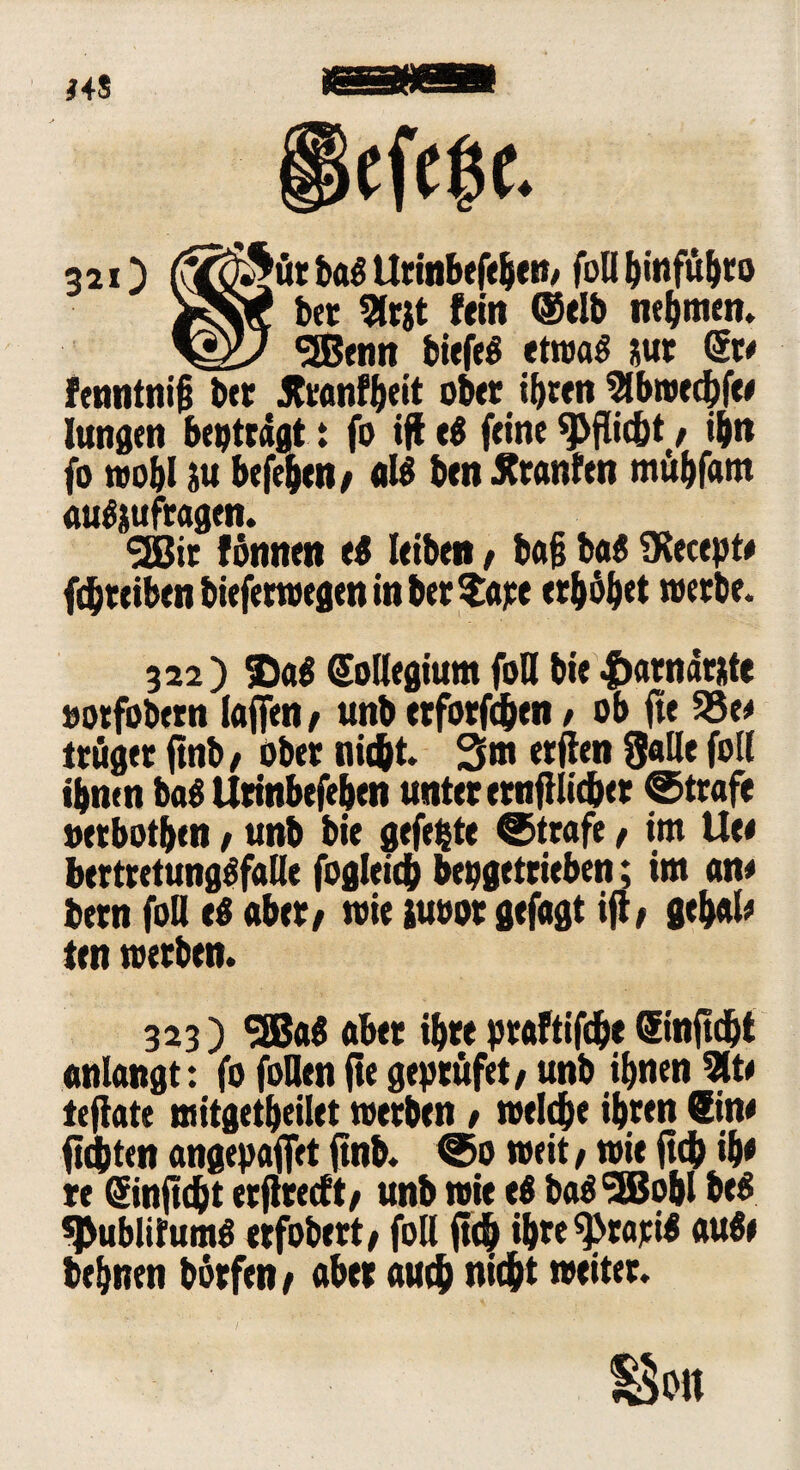3*0 (XC$ürbag Urinbefeheti/ fodhmfübro jK\f bet 5J«t feilt (Selb nehmen. KÜs SSBenn biefeg etroag nur Sr« fenntnifi bet Jtranfheit obet ihren Wbmfyu langen beiträgt: fo iff eg feine Pflicht, ihn fo wohl ju hefeheit/ «lg bentfranfen mühfarn augjttfragen. SEBit formen eg leiben / ba§ bag ülecept« fchteibenbieferwegeninberSüpe erhöhet wetbe. 322) SJag Sodegium fod bie |)atnär*te »orfobetn laffen/ unb erforfchen, ob ffe 95e« trüget ftnb / ober (liebt. 3m etjien 8ade foll ihnen bag Urinbefehen unter ernfUidher Strafe »erbothen / unb bie gefegte ©träfe, im Ue< berttetunggfade fogleidh bepgetrieben; im an« bern fod eg aber/ wie juoot gefagt ijt/ gebal« ten werben. 323) 9Bag aber ihre praftifche ©njtdjt «nlangt: fo foden fte geptüfet/ unb ihnen SSt« teffate mitgetheilet werben / welche ihren Sin« fügten angepaffet ftnb. ©0 weit / wie (ich ih< re Sinftdbt erflrecft/ unb wie eg bag^EBobl beg sjjublifumg erfobert/ fod fleh ihre ^tarig äuge behnen börfen/ aber auch twht weiter. S5on