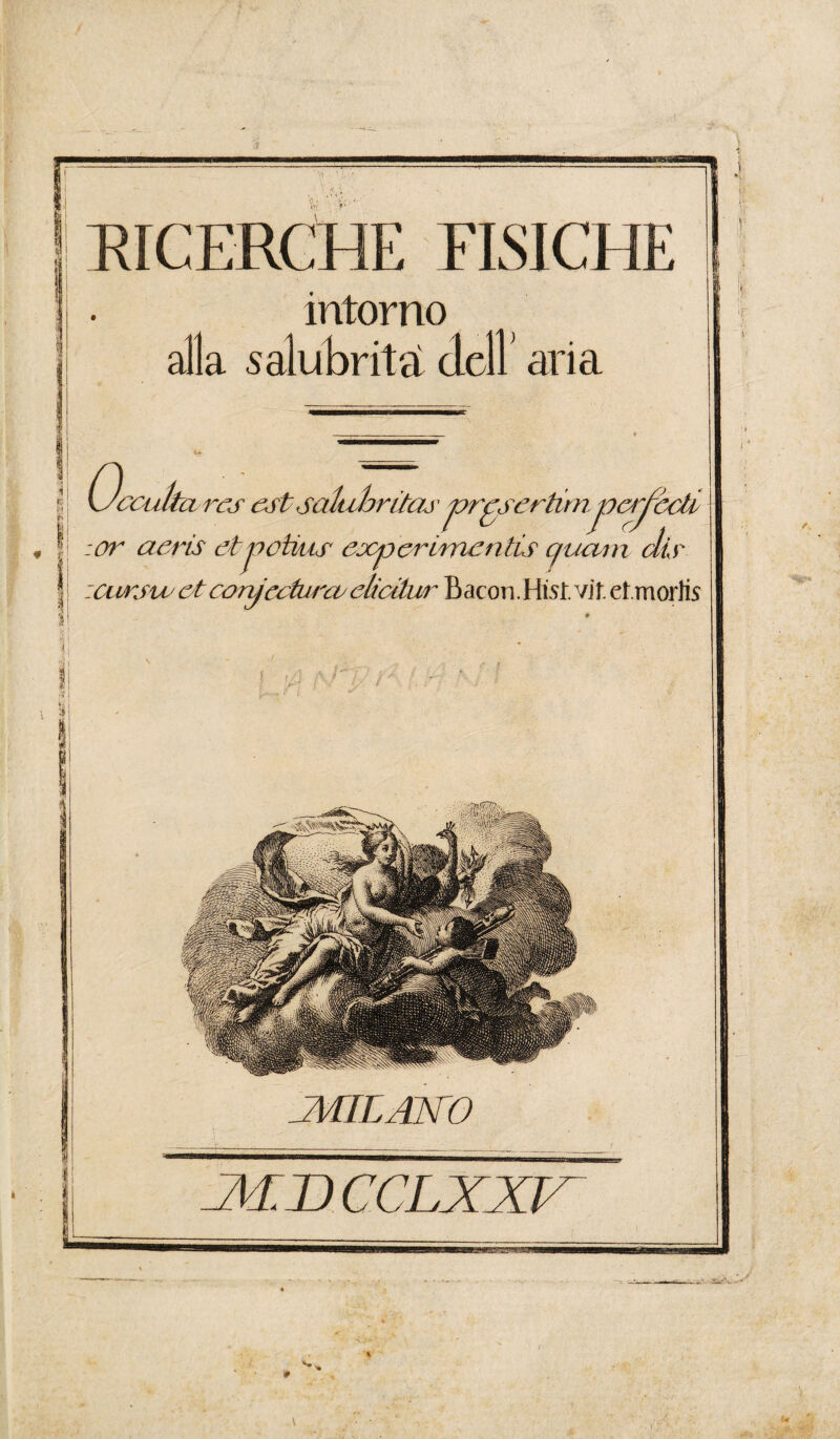 iw: zrawfgry: T£* / 1 y RICERCHE FISICHE intorno alla salubrità dell aria (Occulte va rcs est satiihriìaó ■ pr^sertim va :or aeris ótpotius experirnentis cjumn dò dm JMTIAJSTO Al uCCLXXV x #