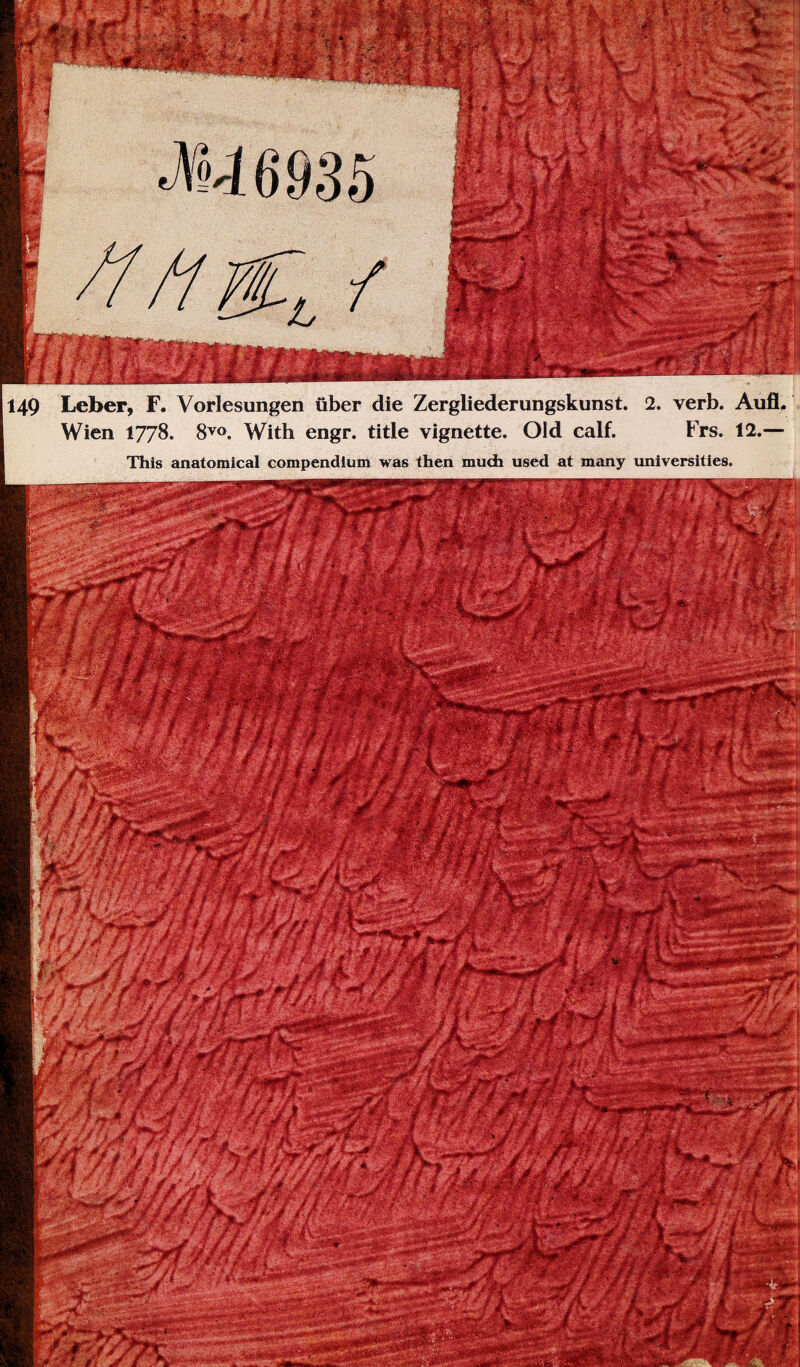 149 Leber, F. Vorlesungen über die Zergliederungskunst. 2. verb. AufiU Wien 1778. 8vo. With engr. title Vignette. Old calf. Frs. 12.— This anatomical compendium was then muth used at many universities.