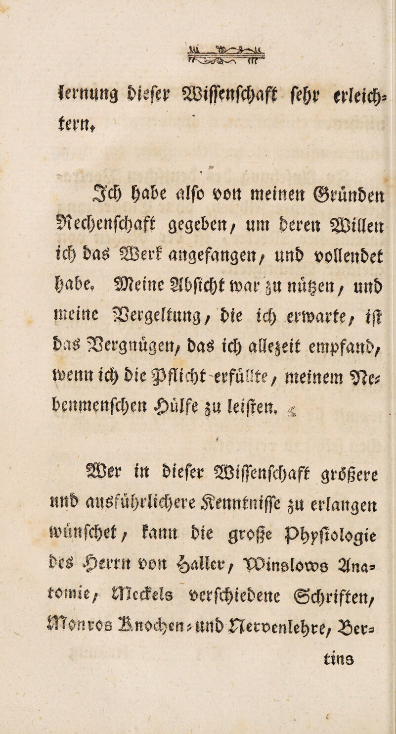 (TT~ (ernung biefer ^iflenfcbaf* fefjr erleid fern* & i hbe nlfb loeit meinen ©rünben fftec&enfcbaffc gegeben/ um bereu Villen ic| baes SBerf angefangen/ unb toollenbef labe, ütteinc Vlbficfyt mar §u nagen f unb meine Vergeltung/ bie icf) ermarte/ iß ba^ Vergnügen/ bas id) allezeit empfanb/ mettn leb bie Pfltcfyt erfüllte / meinem Ve# benmenfeben £>ülfe 5« letflen, ,4 i I SÖer in biefer f83iffenfd)aft größere «nb mtöfübriscbere ^enntiiiffe jn erlangen mmtfebef, fann bie große Philologie be$ JQtvm i*0tt |>aller / TCHn&loxvo 2lna» tarne/ tHcffels fterfebiebene (Sctyrifteti/ ITionvoa Bnodjen^wnb Pleroenlebre/ ^er= tins ■j