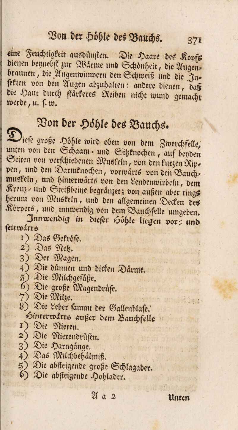 «ine ^euefitigPeif außbünflen. ©ie ipaace bef? .ß'opfö dienen betjnebfl jut 2Bdnne unb ©cf>6n£eit, bie Augen» ] tlrauuen / Ne Augenwimpern ben ©dfjweiß unb bie ^n» i feften non ben $fugen abjuf)alten: anbere bienen, ba§ bie -Oaut bur$ (IdrPerees iXeiben ni$t wunb aemacfct werbe ,u,f.w. 93ott &er «$auc(j£. ’■ große ©5f?[e wirb oben oon bem Swerc&fetfe, rmten oon ben ©cfmam* unb ©ißPnocben , auf benbett ©euen oon oerfc^iebenen SttuSPeln, oon ben furjen Dvip» pen, unb ben ©armfnocfjen, oorwdrtß oon ben‘QSaucb* nuh'tefn, nnb^^intetwartö oon ben ßenbenwirbelit, bem f l'eu'5 U|ib Steißbeine begrdnjet; oon äugen aber ringö perum $on C8?u0fe(n f unb ben allgemeinen ®ecfen be£ •Körper^, unb innwenbig oon bem Q3auc6fefle umgeben. Jnrtrombi# in biefec r5bi)le lictten per; unb» feitroarte O ©aS ©ePtofe, 2) ©aß «Tiefs. 3) ©et SVagen. 4) ©ie b rinnen unb bicfen ©dorne. 5) ©ie SOiiiefjgefdfje. 6) ©ie große COiagenbrüfe» 7) ©ie ®if}e. »«,,. *0 ©ie 2eber fammt ber ©affenbfafe.’ ♦omtcroodrtß außer bem Bauchfelle 1) ©ie Vieren. 2) ©ie Siierenbrüfen, 3) ©te -fJarngange. 4) ©nö 9J?ildf)bej)dltrtif. 5) ©ie abfieigenbe große ©ergäbet, 6) ©ie abfieigenbe ^)o^laber. ' ' / 2i a 2 Unten
