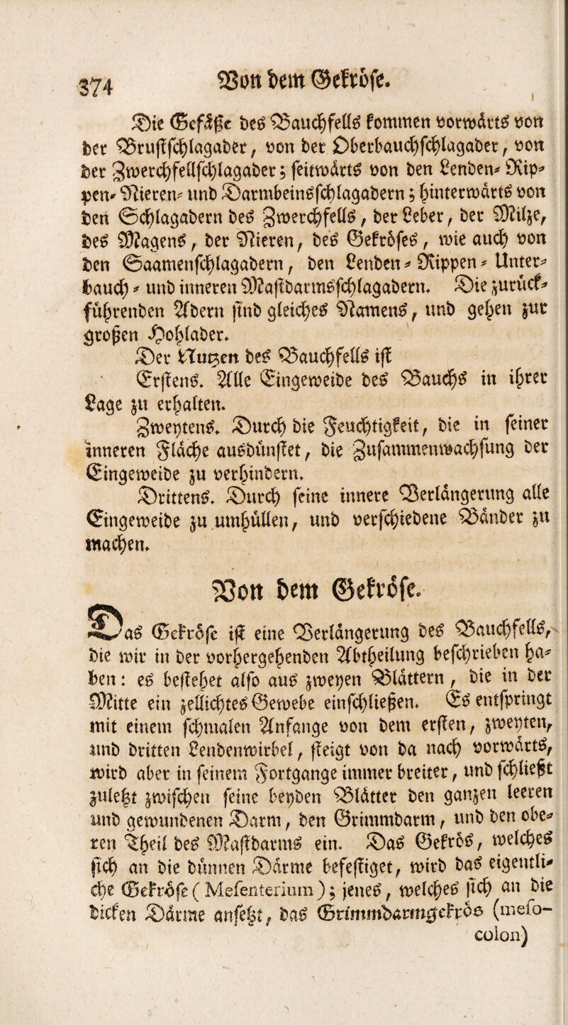 ©ie (BefSfe fee6 Vaudjfelte fommen «ormdrtg ron feer Vrufffd)lagafeer, ron bet £>berbau#fd}lagaber , ron feer 3merc[)fenfcl)lagafeer; fetodrt^ uon feen ßenfeen* 9up* pen* Vierern unfe ©armbein£fd)lagabern; hinterwärts ucn feen ©cfylagafeern fee£ Swerd^feüS, feerßeber, feer Ößil&e, &e$ 3ftagen£, feer Vieren, feeS ©eft&fe$, mie auch t>on feen ©aamenfd)lagabern, feen Cenfecn * Ütippen * Untere feaud) * unfe inneren 33?a(tfearmefd)(agafeern, ©ie ^urticf* füjjrenfeen Sffeern jtnfe gleiches $lamen£ r unfe gelten jur großen ^ofplafeer* ©er ttu^en be£ Q5aud)fell6 ijt (Srjlen^ 2fBc ©ingemeifee fee£ Vau#$ in ifcrcc Sage ju ermatten. Stuepten^ ©ur# feie $eu#tigfeit, feie in feiner inneren §lä#e au£feunf?et, feie gufammenwac^fung feer ©ingemeifee $u rerjnnfeerm drittens, ©urd) feine innere Verlängerung alle ©ingemeifee ju umhüllen, unfe rerf#iefeene Vdnfeer §u madjem Sßott t>em ©efvofc. (5cFt§fe i(i eine 'Scr'dngecung <23aucfjfeH£, feie tuir in feer uor^erge^enfeen 2(b$eilung betrieben l)a* feen: e£ befielet alfo au£ jwepen Vfdttern, feie in feer ©fitte ein iz]ii<fytz$Q5zmbt einfd)iie£em C£s entfpringt mit einem fdmtalen Anfänge uon feem erfreu r jmepten, unfe feritten üenfeemturbef, fTeigt uon fea nad) rormdrtö, wirb aber in feinem Fortgänge immer breiter, unfe fc^lie^t $ule|t jmif#en feine bepfeen Vldtter feen ganjen leeren unfe genmnfeenen ©arm, feen ©rimmfearm , unfe feen o'be* reu ^eil be£ Ö)?aflbarm£ ein. ©a£ ©efro£, mel#e£ ft# an feie feünnen ©arme feefeffiget, mirfe fea^ eigentli* #e ©eProfe ( Mefenterium ); jenefe , meld)e6 ft# an feie tiefen ©arme anfefet, fea$ (Bvimmbatmgchoe (meio- ' colon)
