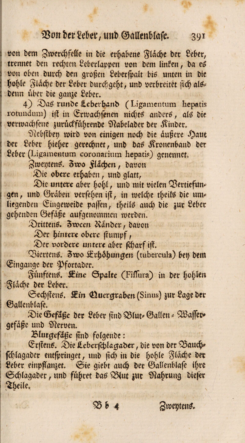 : von bem $mercf)fe£fe in bie erhabene Sfdd&e bet Seber, ! trennet ben rechten Seberlappen von bem linfen, ba e$ von oben bittet ben großen Sebetfpaft bt£ unten in bie i Sidcf)e bet Mer burd/ge£t, unb oetbreitet ftcfj al& i beim übet bie ganje gebet* 4) ©a£ runbe Üeberbanb (Ligamentum hepatis rotundum) i|| in (£ttva<f)fenen ni$t£ anber£, af£ bie t vermacbfene $urücffüf)tenbe Sftabefabec bet Äinbet* 9ieb(lbep tvirb von einigen noef) bie dunere J?aut K bet gebet §ie§er gerechnet, unb ba£ Äronenbanb ber ! Mer (Ligamentum coronarium hepatis) genennet» §mepten£. Stro $1 Icfjen, bavon ©ie obere ergaben , unb glatt, Sie untere aber f)oftf , unb mit vielen CSerttefttm ( gen, unb ©rdben verfemen if?, in tveld)e ttyiU bie um* iiegenben ©mgemeibe pajfen, tf)eth? aud? bie jut geber ( gefjenben ©efd£e aufgenommen merben. ©ritten#. Stvcen &dnber , bavon ©et Hintere obere (rümpf, ©et votbere untere aber fc()atf tft Q3iettenö* Stvo Stc(tubercula) bep bem l (Eingänge bet ^Pfortaber. fünften#. iEine 0palte (Fiflura) in bet |o§len Sldc^e bet Mer* ©edjflen#* Stin (ßuenjraben (Sinus) jut Sage ber ; ©alfenbfafe* ©ie ©efdge bet Mer jtnb 33(ut* ©affen * 2Baf[er* j gefdpe unb Nerven* Blut#ef<f$e (tnb fofgenbe: (ErfTen#* ©ie £eberf<£la0aber, bie von bet &aucfk fcf/fagaber entfptinget, unb ftd) in bie ^ope §(dc^e ber I Mer einpfTanjet ©ie giebt audj bet ©affenblafe if>re ! ©cf)fagaber, unb fügtet ba£ ®(ut jut Sfta^tung btefer ^beife* - • s S8 * 4 3wtytm&