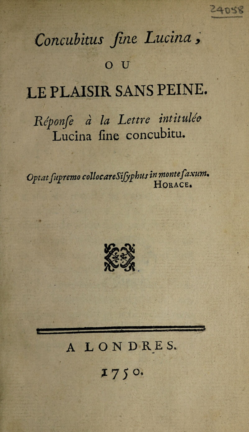 ■ O U LE PLAISIR SANS PEINE. Réponje à la Lettre intitulée Lucina fine concubitu. Optât fupremo collocareSiJyphusi^ montéfaxum* Horace* A LONDRES. ^ nU ^ 7 5 O*