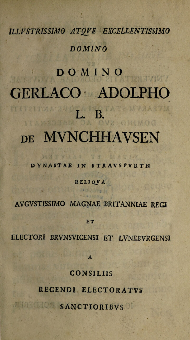 ILLVSTRISSIMO ATQVE EXCELLENTISSIMO « DOMINO I / DOMINO GERLACO' ADOLPHO I L. B. DE MVNCHHAVSEN DYNASTAE IN STRAVSFVRTH RELIoy A AVGVSTISSIMO MAGNAE BRITANNIAE REa ET ELECTORI BRVNSVICENSI ET LVNEBVRGENSi A CONSILIIS REGENDI. ELECTORATVS SANCTIORIBVS