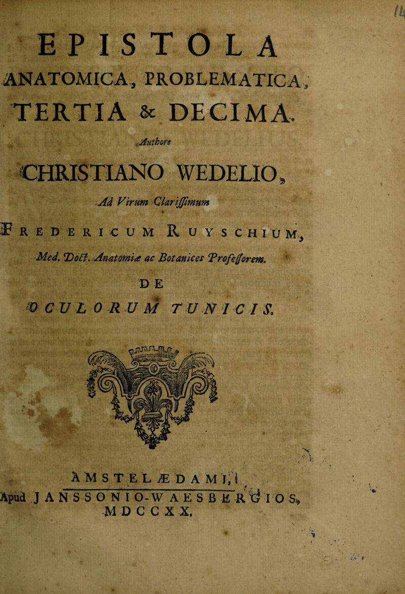 's &C iJiuthore Ad Virum Qlarijpmum « R E D E R I C U M R U Y S C H I U M *Med. T)o£i. Anatdmia ac Botanices ‘Profefforent. t) E m cvL 0 M rir Ni€ is, A M s T E L yE D A M J A N S S G N I 0-W A E S B E R M D C C X X. I O .A I