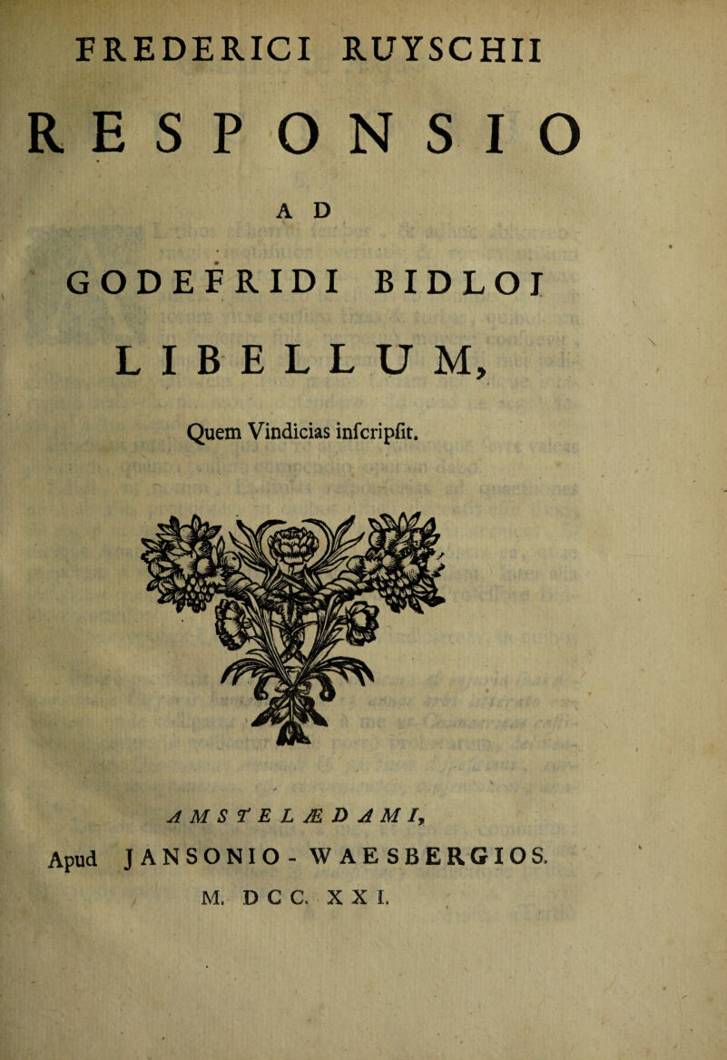 FREDERICI RUYSCHII RESPONSIO AD 'P/ l • ' i ■ GODEFRIDI BIDLOI LIBELLUM, / Quem Vindicias infcripfit. Apud JANSONIO - WAESBERGIOS.