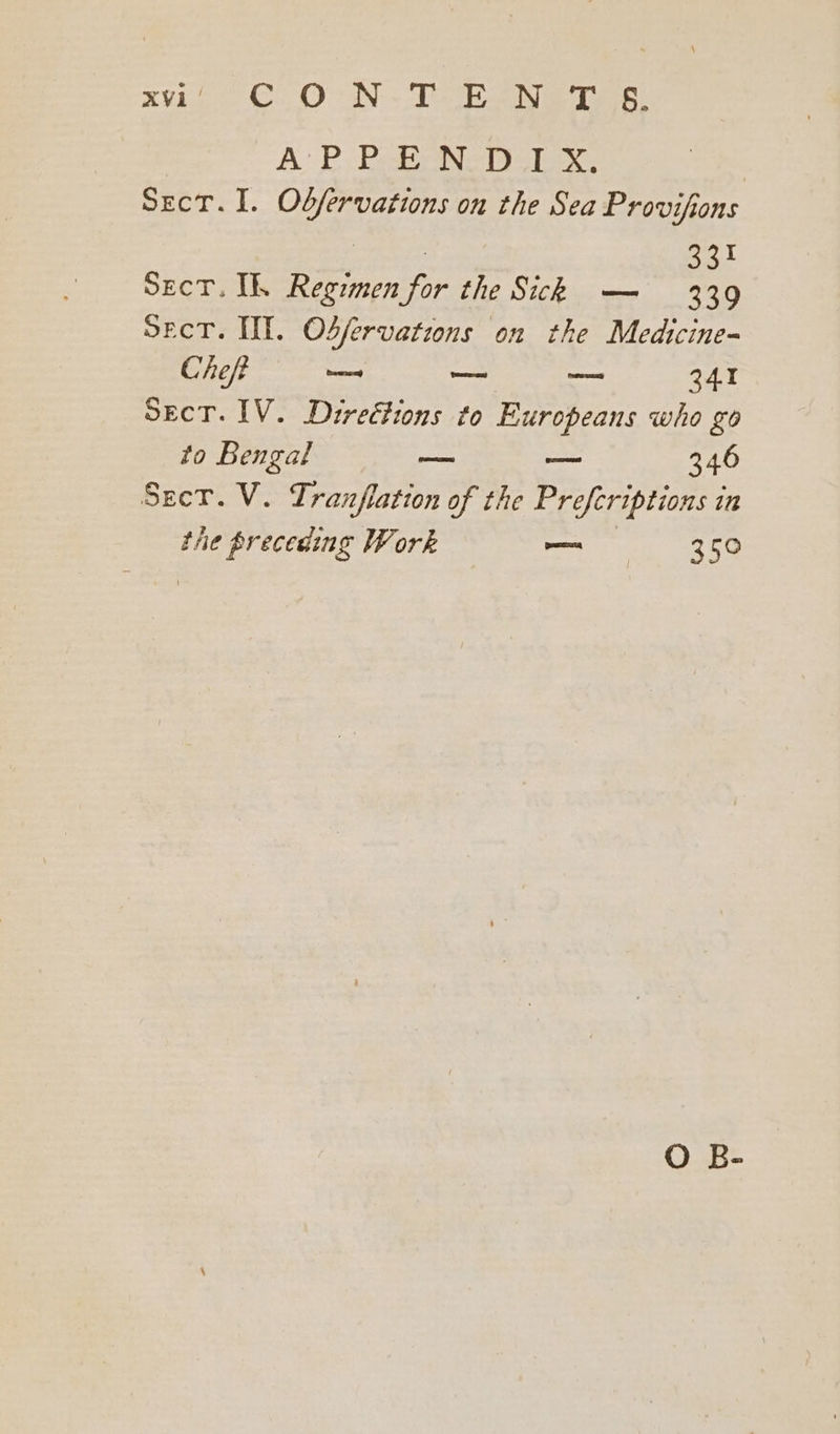 A, BP Pe Ne tex | SecT. I. Odj/ervations on the Sea Provifions | | Bat Sect. I. Regimen for the Sick — 339 Secr. WE. Osfervations on the Medicine- EI ite Pic Re car one ROY SecT. IV. Directions to Europeans who go to Bengal — — 346 Seer. V. Tranflation of the Prefcriptions in the preceding Work — 350