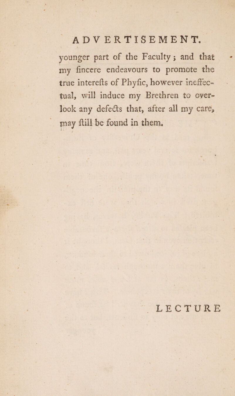 advertisement. younger part of the Faculty; and that my fincere endeavours to promote the true interefts of Phyfic, however ineffec¬ tual* will induce my Brethren to over¬ look any defects that* after all my eare^ may ftiil be found in them.
