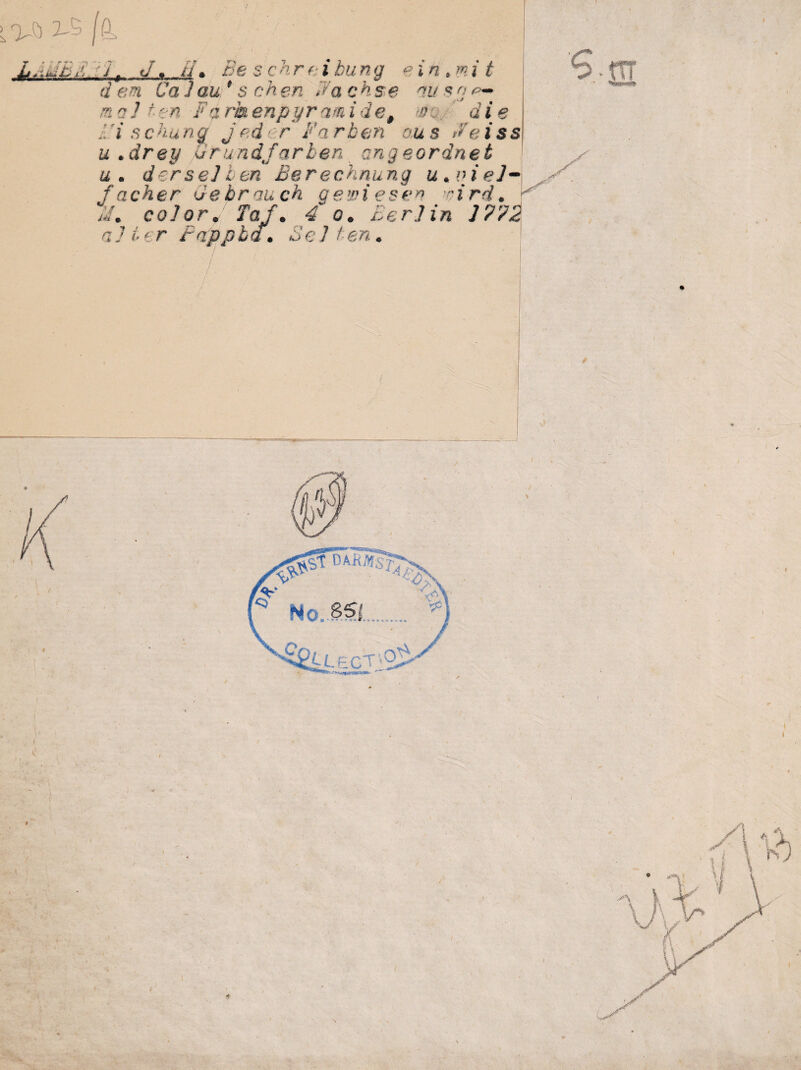 > ^5 /& .ajffij-, ?/f J, ii. Beschreibung * in, mit dem Ca 1 au* s eher. Hachse aus ne-» ma 11.en Faräenpyramidet wo die L'i schung jeder Farben aus H'eiss u .drey Grundfarben engeordnet u . der sei len Berechnung u. viel¬ facher Gebrauch gewiesen ■•ird. hi, color. Taf. 4 o, Berlin l?'/2 alter Pappba. Bellen. i !