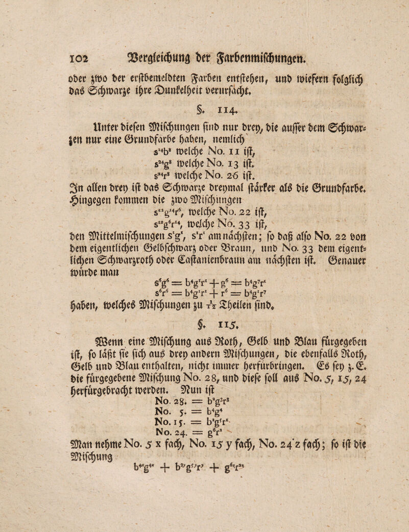 ober jmo ber erftbemefbten garbeit entließen, unb wiefern bab ©cpwarje ipre £)uufe(peit oerurfacpt, S» 114» Unter biefen SSiifcpttnge« ftitb nur brep, bie auffer bem ©epwar* }en nur eine ©runbfarbe paben, nemliep sJ4b8 n>elcf>e No. n iff, s54g8 welche No. 13 tfl s*4rs welche No. 26 i|i. 3n affen brep ifl ba$ ©eproarse brepmaf ftarfer al$ bie ©runbfarbe. hingegen kommen bie ^too 50?i|cpitngen s“gJ4r6, toelfp« No. 22 tff, s“gV4, ttx’icpe No. 33 tff, ben SÜfittefmifcpungen s'g', s'r‘ am nacpjien; fo baji affo No. 22 öon bem .eigentlichen ©elbfcproarj ober 33raurt, unb No. 33 bem eigene licken @cpmar$rotp ober ©aßanienbraun am uaopjien tff, ©eitauer würbe mau §«g« __ (_j4gIi-> _j_ g« —; b4gV sV = b4g‘r‘ -f- rs = b4g‘r7 laben, welcpeS Sftifcpungen |u tV Sfjetfe« finb. $. 115. SBeun eine SÖfifdjung aus üiotp, ©efb unb 23fau fürgegeben tff, fo laßt ft'e ftef) aug brep anbern Sffiifcpungen, bie ebenfaüo 9iotp, ©elb unb 33(au enthalten, iticpr immer perfürbrütgen. ©0 fep 5.©. bie fürgegebene SDfifcpung No. 28, unb biefe foü au$ No. 5,15,24 perfürgebraept werben. 9?un iff No. 2%. = b4g3r2 No. 5. = b4g4 No. if. = b’gV* No. 24. = gV ^ füfan neprne No. 5 x faep, No. 15 y faep, No. 24'z faep; fo tff bie Sftifcpung - b^g4* -f- b^g^r7 + g^r’4