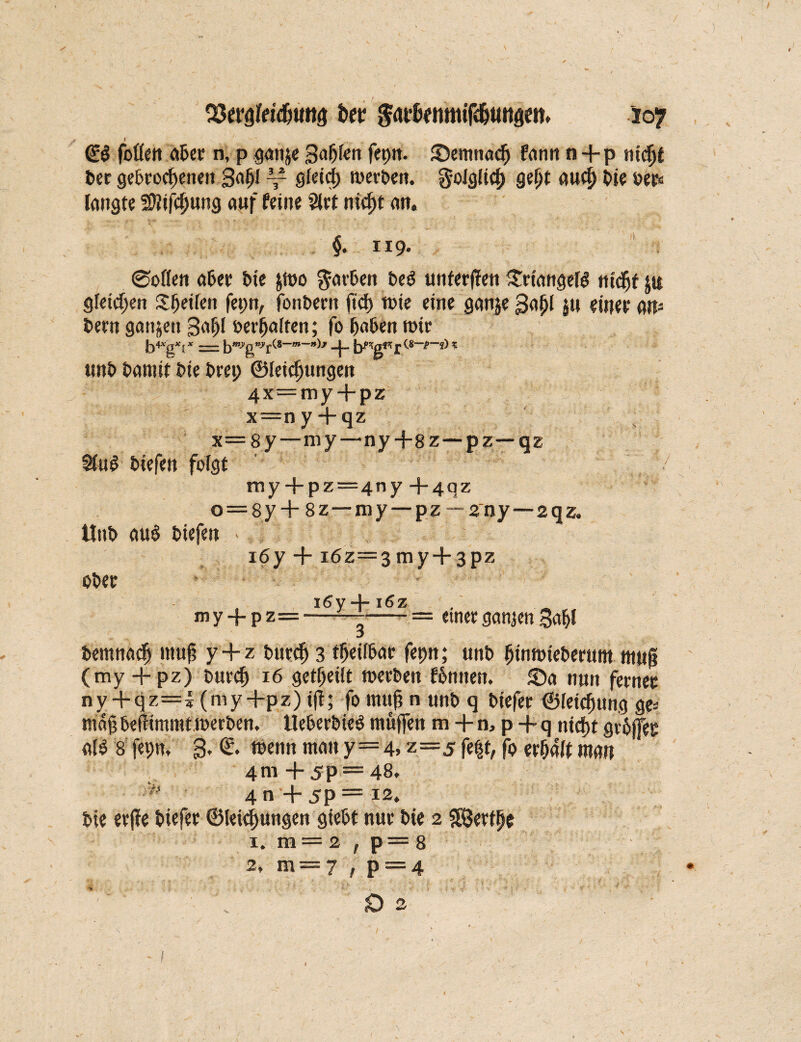 1 (£$ fotfen aber n, p pttje galten fepn. ©emnacf) fann n+p ntdjt l>er gebrochenen gafjl gleid) »erben. folglich gelft aucf) bte »et« langte SSifcljung auf feine 2lrt mcf)t au. §. 119- ' 0off«n aber ine $»o färben be$ unferfTen $rtangefg ntcfjf ju Siethen Steifen fepn, fonbent ficf) tüte eine ganje gaijl ju einer m> bern ganzen 3af)l berjjalfen; fo haben rote b4xg*i* = jhjw^g’y’f (8—»»-»)> j- (8—/»—*) % unb bamit bie bret; ©leichungen 4x = my + pz x=ny-|-qz x=8y—my—ny+8z—pz—qz Slug biefen folgt my+ pz=4ny+4qz o = 8y+ 8 z—my—pz —2tjy—2qz. Unt> aug biefen *7, i6y + i6z=3my + 3pz Ober i^v + 16z my + pz=-—-= einet ganzen Saffl 3 bemnadj mnfj y+z burcf) 3 tljeilbac feptt; unt> fjinmteberum ntuf? (my + pz) butcl) 16 geteilt »erben fbnnen. £)a nun ferner ny + qz=i (my +pz) tft; fo mujj n unb q biefer ©leicfjung ge-- mag beftimmt »erben. Ueberbieg muffen m + n, p -f q ntd)t grbjfer alg 8 fepn, 3, €. »enn man y=4» z=j fe$t, fo erhalt man 4m + 5p = 48. 4n+5P=i2. bie erffe biefer ©Eichungen gtebt nur bie 2 SÖertffe 1. m = 2 , p = 8 2, m= y , p = 4 JO s I