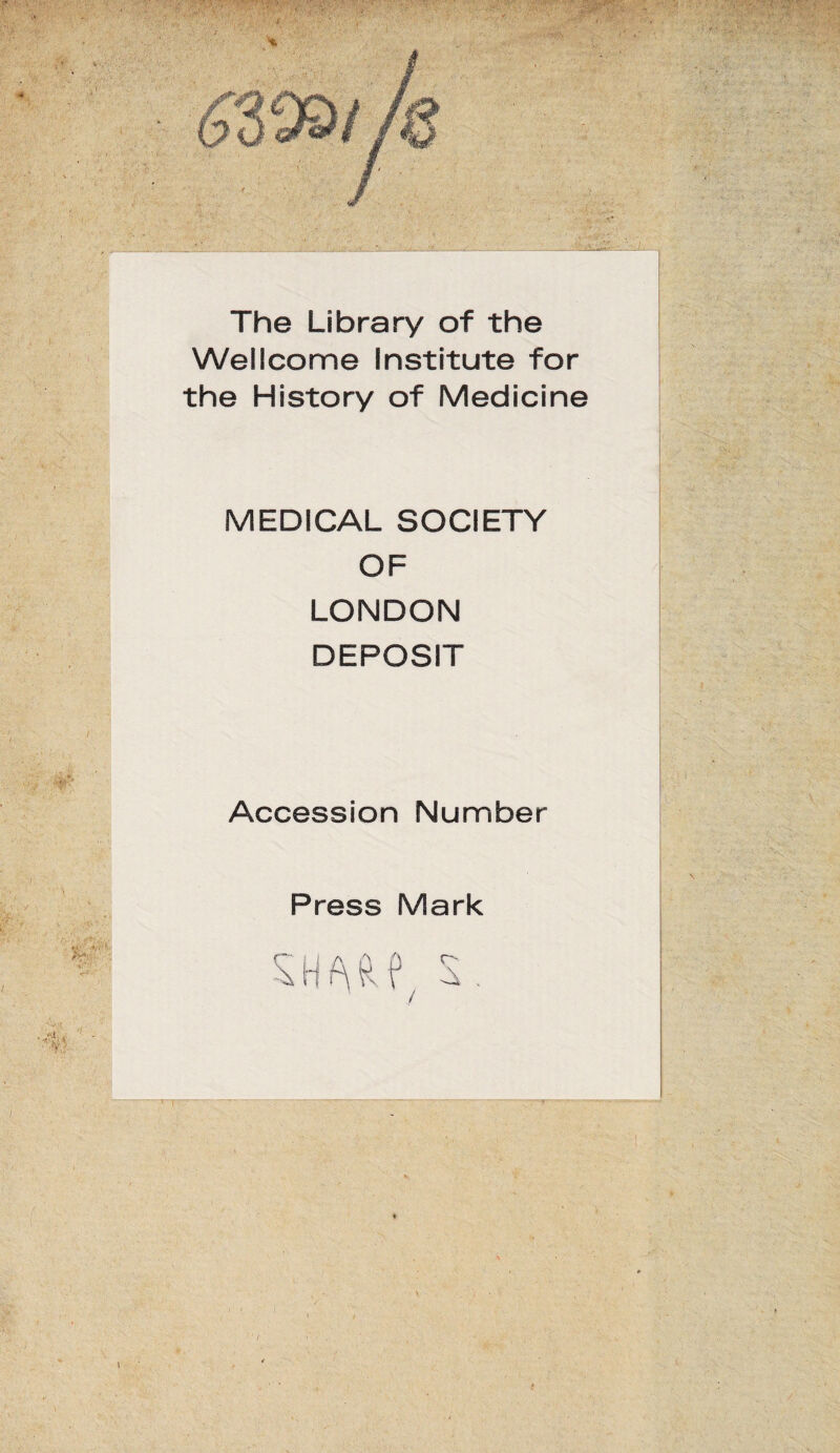 The Library of the Wellcome Institute for the History of Medicine MEDICAL SOCIETY OF LONDON DEPOSIT Accession Number Press Mark SHW S. /