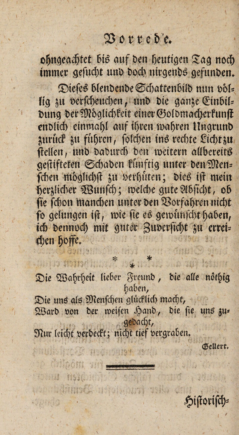 oljngeadjtet bid auf jben heutigen Sag noch immer gefucf)t unb E>od? nirgend gefunden* ©tefeg blenbenbe@d)attenbtlb nun bof= ftg 51t öerfd)eud)en, unb bie ganje ©nbü= Dung ber?9?6g(id)feit einer ©o(bmad)erfunfi enb(id) einmafjf auf tf)ren tuafjren ttngrunb jttruef ju fuhren, folgen inö red)te £id)täu gellen, unb babttrdj beit voettern aüberettd gegifteten ©ebabett ffmftig unter ben ?D?en= fdten mbgltcbft ju öevfjufen; bied i|l nteiit tjer&tidier ‘©unfd); rceidte gute Sl6ftd)t, ob fte fdton mandten unter ben SSorfaljren nid)t fo gelungen ijt, wie fte eb gennttifd# jjaben, id) bennod) mit guter 3u»erftcht ju erret= d)eit hojfe. * * * Sie ®öf)tf)ett (ießer greunb, bte alle nof^ig f^a&en, Sie uns als 9Kenfd)en glüd1td> mnd)f, SBarb bon ber roetfen Jbanb, bte fte uns ju* gebockt, Sftut: (eid)t berbeeff; nic^t tief bergrukn* GeUevt. $t|fortfch=