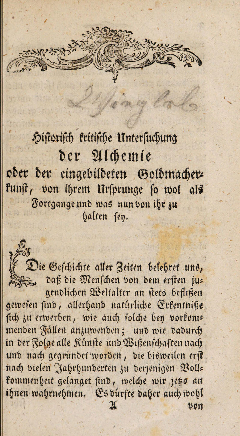 #i|Tonji'f) frtftfdje ttrtterfucfjimg t>er ober der eingebildeten ©oldmadjeb* funfi, sott if)rem tlrfpmnge fo mol «1$ Sorfgangeunb was nun öon i§t ju galten fet;, * _yj& if SDie @efcf)id)fe alter ^ifetl 6e(e§tef Utt6/> J|p^ ba£ bie lÜtonfcfien bon bem er)Ten jus j genbticfcen SBelfatfer an ffets befltfien §en)efen ftnb, aller^anb natürliche Srfenfnifg ftd> Jtt emerten, n>ie and) foldje bet) borfom* menben fallen an$mt>enbcn; unb wie baburcft in ber^olgealle j?ün|te unb®tfenfd)affennacf) unb nacf) ge^runbet trorben , bte bisweilen erjl md) bielen 2Sa§r§unbetfen Ju berjenigen SSolI* fommenfmt gelanget ftnb, welche n>ir jep ärt i^nen wa&rnefcmen, (£s bütfre ba^er and) wo^l $ boti