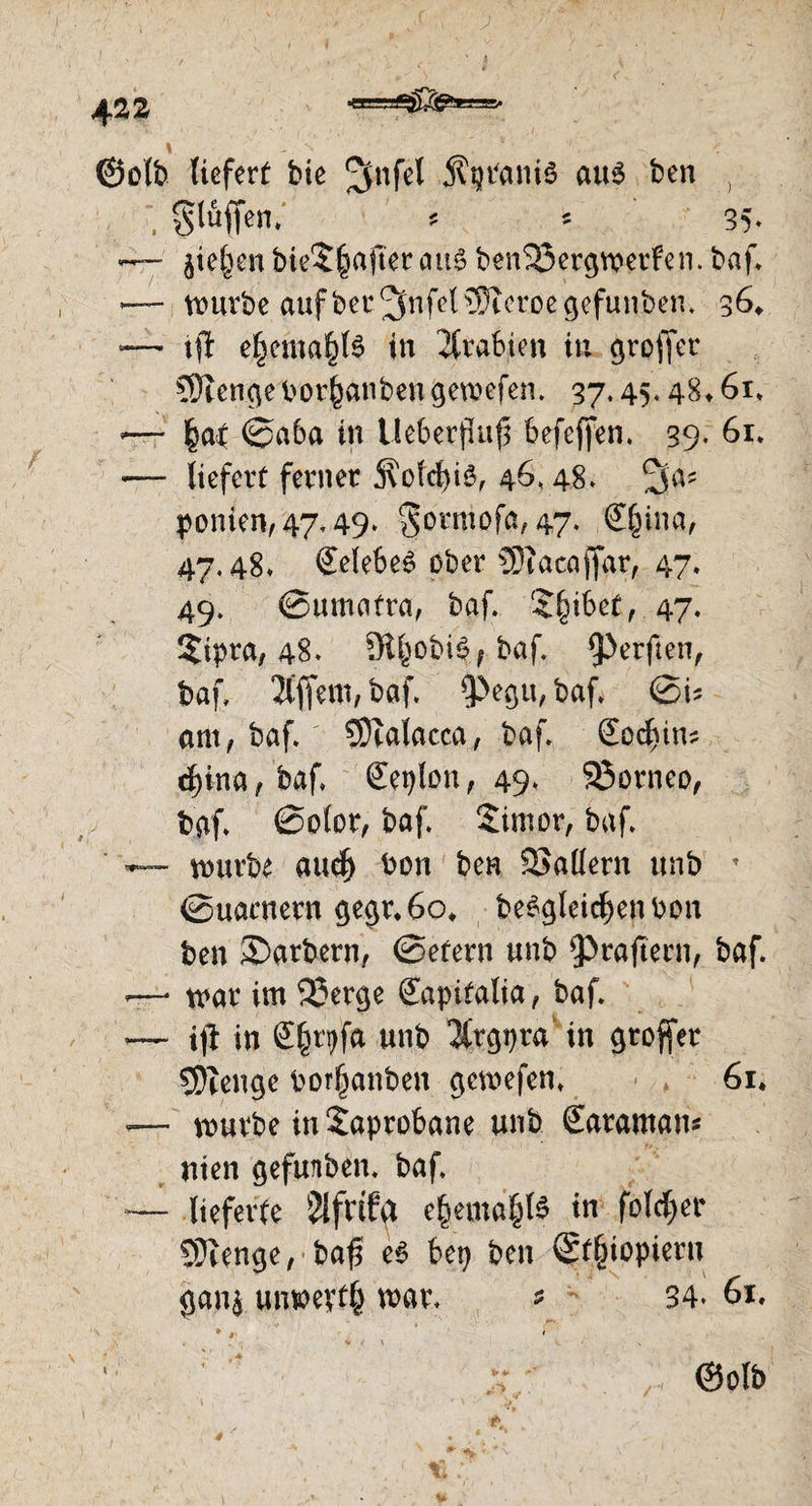 ■uii: jx* ©olb liefert bie £jnfel 5?pbani3 au3 ben , §täffen* * * 35* jie^en biet§after au$ benSJergmerFen. baf* *— mürbe aufber^nfel^Jteroegefunben. 36«. -— tft e|ema£l$ in Arabien in groffcr SÖtengeborjjanbengemefen. 37* 45* 48» 61» -— §a{ ©a6a in Ueberjluß befeffen. 39. 61* •— liefert ferner j?ofcf)iö, 46,48* %V' ponien, 47*49* $ormofa,47* S^ina, 47.48* Celebes über SSiacaffar, 47« 49. ©umatra, baf. Sfjibet,. 47* tipra, 48. SR^obil/baf. $>erften^ baf, 2Cffero, baf. $>egu, baf. ©i* am, baf. ?Dealacca, baf. (Eodjim tpna, baf* Ceylon, 49* 23orneo, baf* 0olor, baf. tim er, baf. — mürbe aud) bon ben Maliern unb T ©uacnern gegr*6o# be^gleid^en bon ben Färbern, ©efern unb $>raftern, baf. -—* mar im SDerge gapitalia, baf. *— ijt in £|tVfa unb $rgpra in groffer Sftenge borfjanben gemefen* 61. *— mürbe in Saprobane unb Saraman* nien gefunben* baf, *— lieferte Slfttfa e(iemd§l$ in foldjer Stenge, baf* e6 Urj ben ©f§iopieru gana unweyffc mar* 5 34* 61. •**>, u *7 @oIb ./ 4