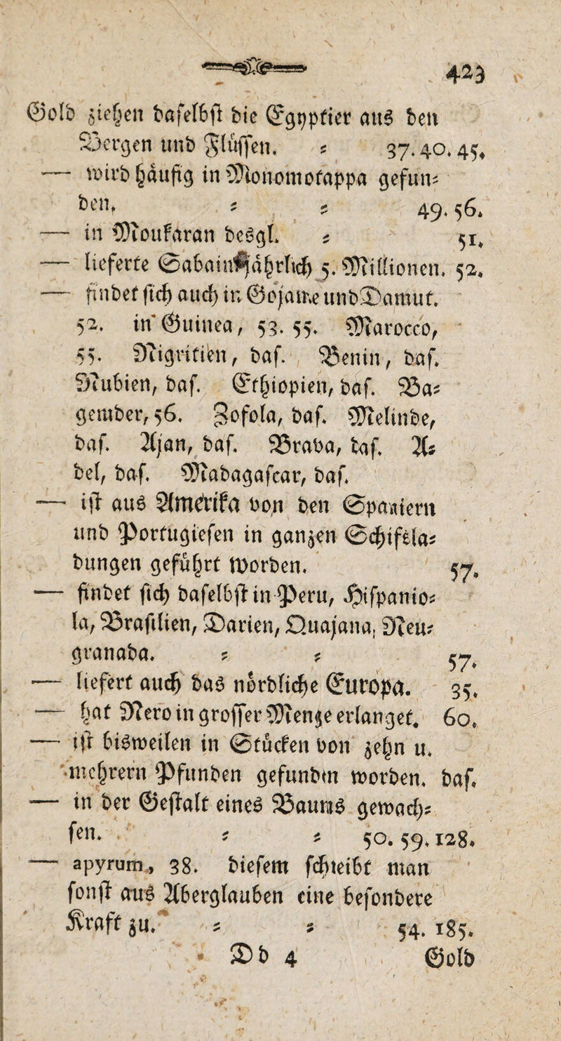 Selb sieben bafelbfi bic (^gppfier au6 beit 23ergen unb $lujfen. s 37.40.45, — wirb^duftg inOAonomofappa gefun? bem ? ? 49. 56. — in COtoufaran bc6gl. * 51, lieferte ©abain^djjrlid) 5. Millionen, 52* — ftnbef fidf> aud) in ©ejame ttnb3)amuf. 52. in (Guinea, 53. 55. Sftarocco, 55. 9f igr-ififcn, baf. 33enin, baf. Siubien, baf. ©Utopien, baf. 33a? gember, 56. gofola, baf. CSftelinbe, baf. Ajan, baf. 95raba, taf. A* bei, baf. 9)iabagafcar, baf. -— itf aus Sfmetifa bon ben ©pa*uern unb 3>ortugiefen in ganzen ©d)ifela? bungen geführt tDorben. 57, — ftnbef ftd) bafelbfHn Q3eru, dptfpanio? la, 33rafdien, Marien, Quajana, 9?eu? granaba. ? ? ^ 1— liefert audj bas norblidje ©uropa. 35. — l)af ^?ero in groffer ^D?en$e erlanget* 60. — ift bisweilen in ©tuefen bon $e§n u. niedrem ^funben gefunbm worben, baf. — in ber ©eflalt eines S5autitS gewad;* fen* • * *50.59.128. apyrum, 38. biefern fefneibt man fonfi aus Aberglauben eine befonbere jvraftju/* * s 54.185. * ®b 4 ©olb