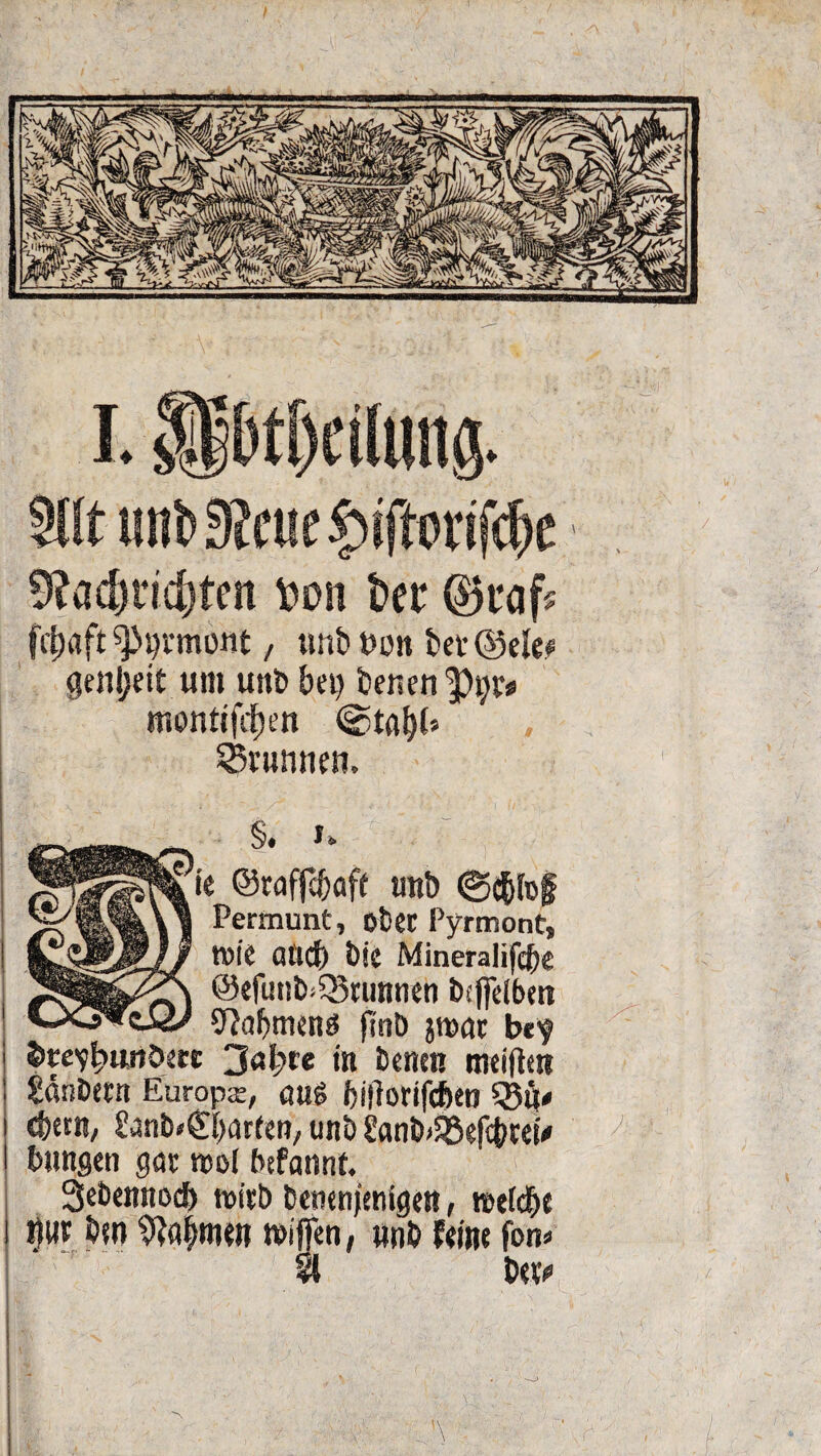 9flt imb9?cue£tffori(<lje 9?ad)tfd)ten fcon Ut Qitafc frfwft^nrmont, unb t>on betrete getiljeit um unb bet) benen$)t)r# monttfrfjen ©taf)i» Brunnen, §. K ’ie ©raffebaff tmb ©d&fojf Permunt, ober Pyrmont, Wie attef) bic Mineralifcbe @efuttb>Q3runnen bcjfeibm S^abmenö ftnD jtoar b*y Stev^unbert in benett mtifirn Säubern Europx, äug bijlorifcben cbern, £anb»£i)ar(en, unb £anb>$8efcbrei# bnngen gar rcol befannt. 3ebennod) toirb bemnjenigett, raetd&e !)«r bm 9?af men wijfen, unb feine fon» % bet* A