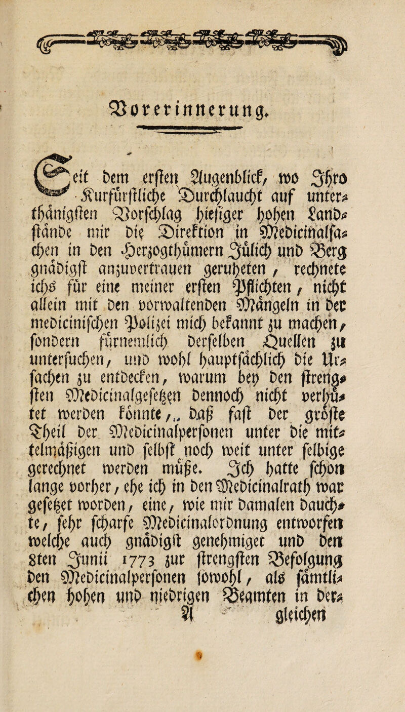 QSorerinttmtng. (pjeif bem erflen Slugcnblicf/ wo 3gro .^urfürglicge 5öurc|(aucgt auf untere tgäm'.gflcn QJorfcgfag giegger i;of>eu ?anb<« ftänbe mir bi? SireFtion in ©tebirinalfas cf^eri in ben ■Öerjogtbüntern 3ülicg unb $3erg gndbigff anjuoertrauen gerugeten , rechnete icgö für eine meiner erften ^3fiicf>ten, nicgt allein mit ben oorwaltenben Rangeln in bec mebicinifcgen ^aiijei micg befannt ju machen/ fonbern furnemlicg berfelbcn Quellen }t* unterfucgen, unb wog! gauptfäcglicg bie Ut> fachen ju entbecfen, warum bet) ben jtreng# fteit Sü?ebicinalgefeg?n bennoeg nicgt uerbu* tet werben fbunte/,, b.a)j faft ber grojfe $geil ber SOiebicinafperfonen unter bie mit« (eintägigen unb felbflnocg weit unter felbige gerechnet werben rouge. ,3cg gatte fcgon lange porger / ege icg in ben ^Jebicinalratg war gefeget worben / eine, wie mir bamalen baucg* tc/ fegr fcgarfe SOtebicinalorbnung entworfen welcge attcg gnäbigit genegmiget unb ben 8ten 3lin» 1773 jur (trengften Befolgung ben SOtebicinalperfonen jowogl, alb fämtlt* egen gogen unb niebrigen Beamten in ber* ' ?l =' gleicgen