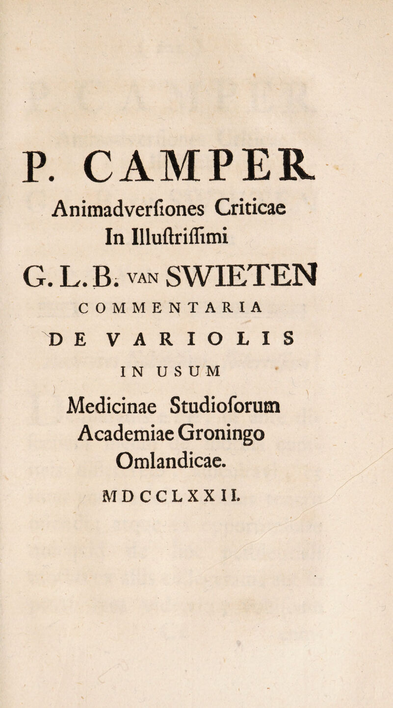 P. CAMPER Animadverfiones Criticae In Illuftriflitni G. L. B. van SWIETEN COMMENTARIA D E VARIOLIS IN USUM Medicinae Studioforum Academiae Groningo Omlandicae. MDCCLXXII.