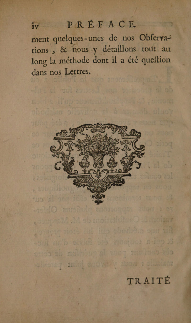 ment quelques- unes de nos Obferva- tions , &amp; nous y détaillons tout au long la méthode dont il a été queftion dans nos Lettres. TRAITÉ