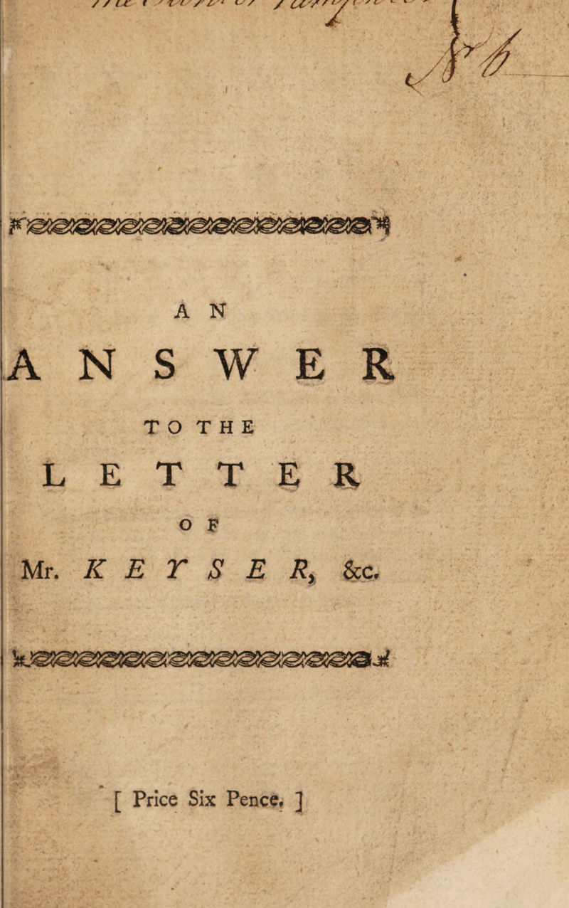A N ANSWER T O T H E LETTER O F Mr. K E Y S E Ry &amp;c. [ Price Six Pence, ]