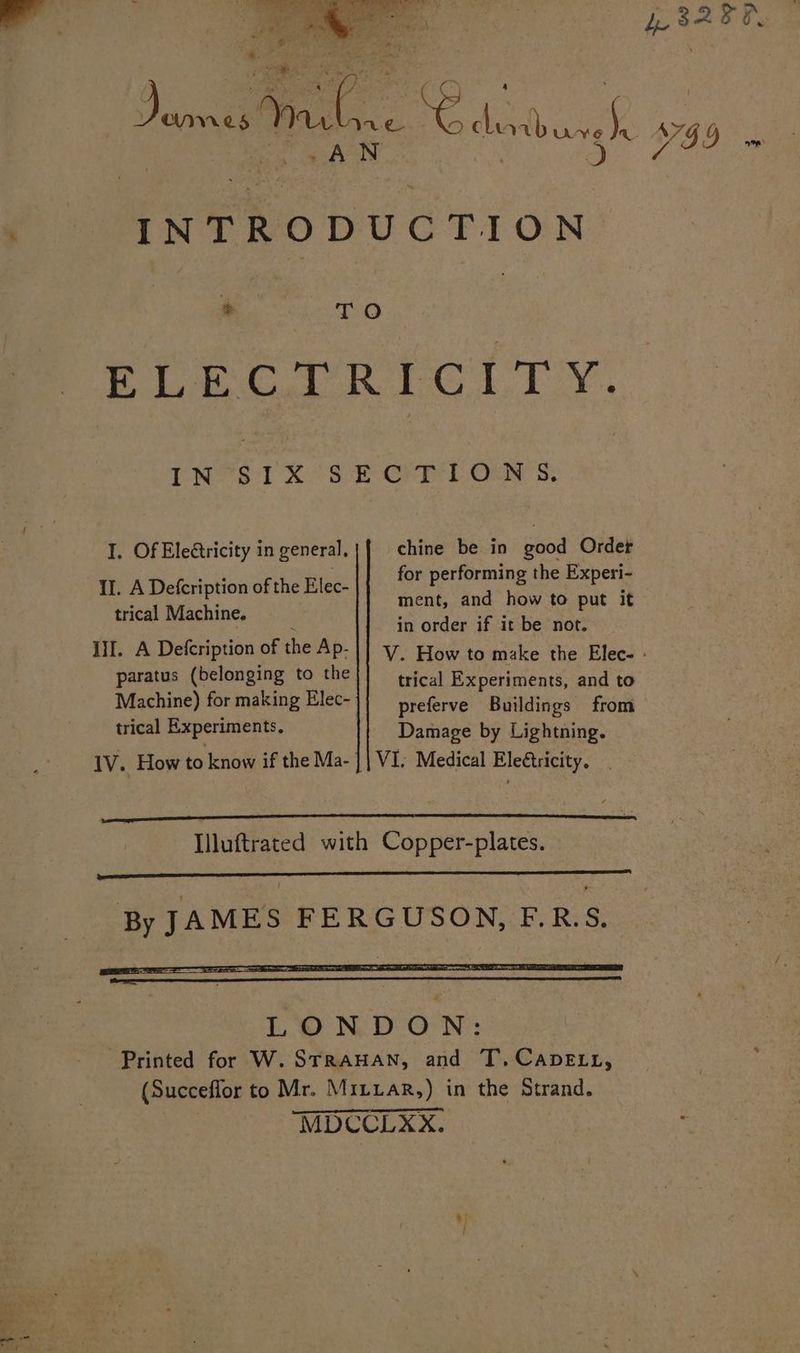 = - eo ee ye B2ER ae es Fab. e on clunab INTRODUCTION a 99 et - TO Batt eG 1 EY, INVSIX SECTIONS. I. Of Ele@tricity in general, chine be in good Order II. A Defcription of the Elec- attr bheabeates le rage “~~ ae ; ment, and how to put it trical Machine. , Weeaa: . . in order if it be not. III. A Defcription of the Ap-|| 7. Plow to make the Elec- - paratus (belonging to the trical Experiments, and to Machine) for making Elec- | preferve Buildings from trical Experiments, Damage by Lightning. 1V. How to know if the Ma-]| VI. Medical Ele@tricity. LONDON: Printed for W. SrrRAHAN, and T.CapeELt, (Succeffor to Mr. Mitiar,) in the Strand. MDCCLXX.