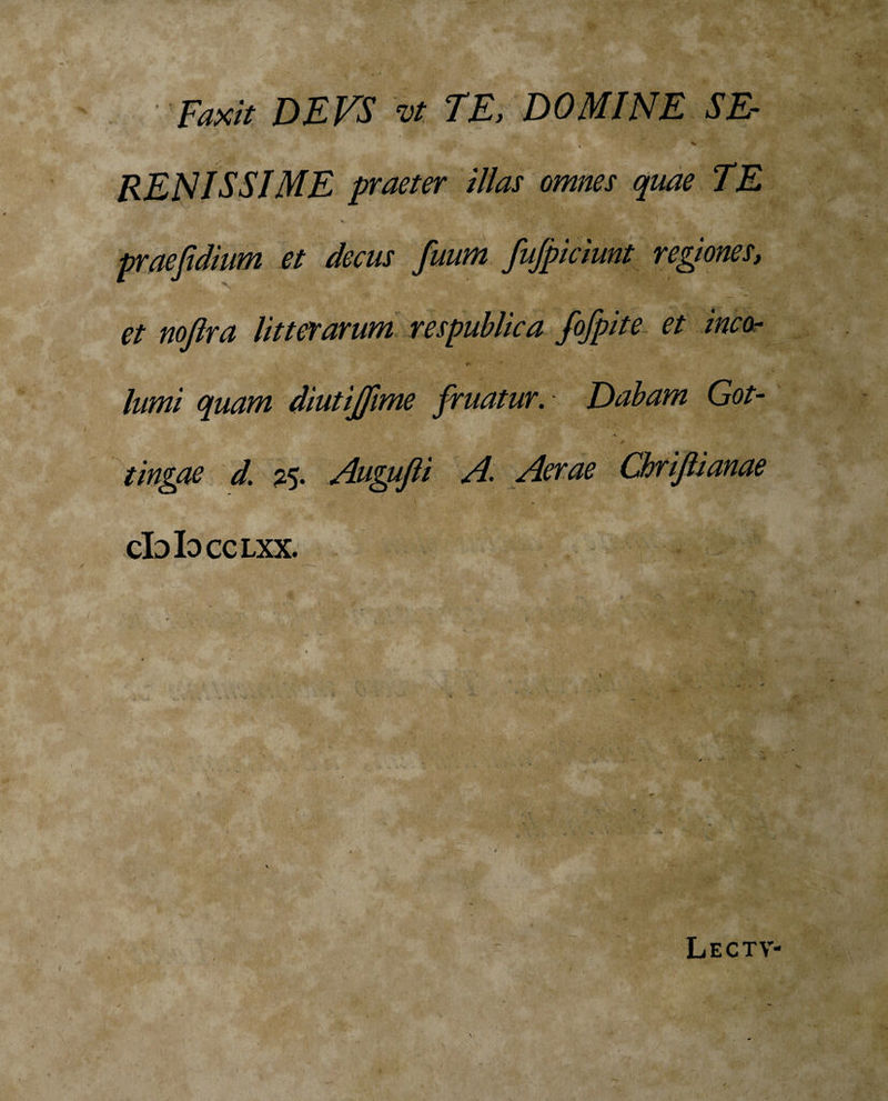 Faxit DEVS vt TE, DOMINE SE- , v RENISSIME praeter illas omnes quae TE et nojlra litterarum respublica fofpite et inco¬ lumi quam diutijfime fruatur. Dabam Got- tingae d. 25. /lugujli /.IAerae Chrijlianae cIdIocclxx. Lectv-