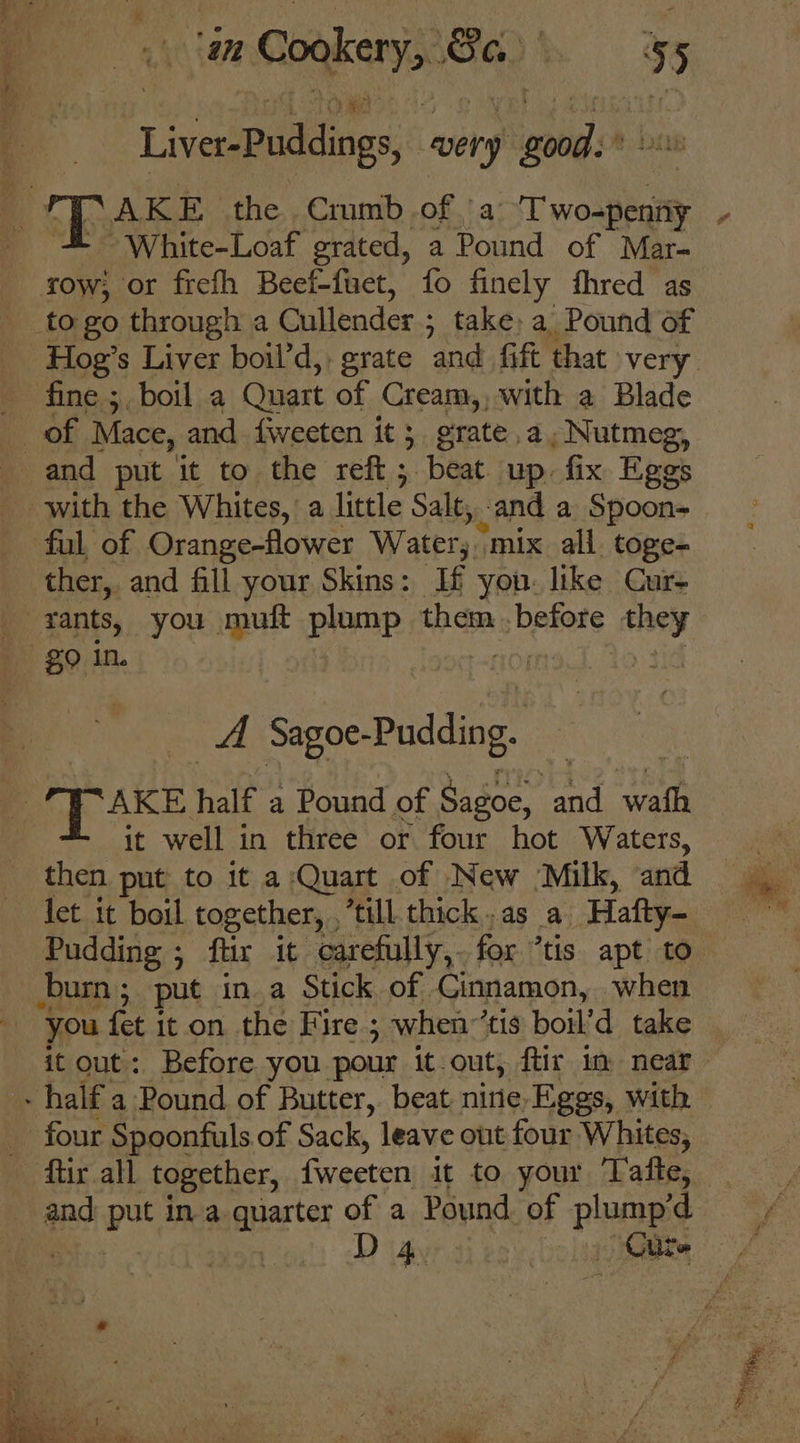 Se os sh . yr aati ENR White-Loaf grated, a Pound of Mar- sow, or frefh Beef-fuet, fo finely fhred as to go through a Cullender ; ; take, a Pound of fine ;, boil a Quart of Cream,, with a Blade ful of Orange-flower Water, mix all toge- ther, and fill your Skins: If yon. like Cur- eid ama it well in three or four hot Waters, then put to it a Quart of New Milk, and let it boil together, , till thick. as a ‘Hafty- Pudding ; ftir it carefully, for °tis apt to burn; put in_a Stick of Cinnamon, when it out: Before you. pour it out, ftir im near D 4. Cite en : hae