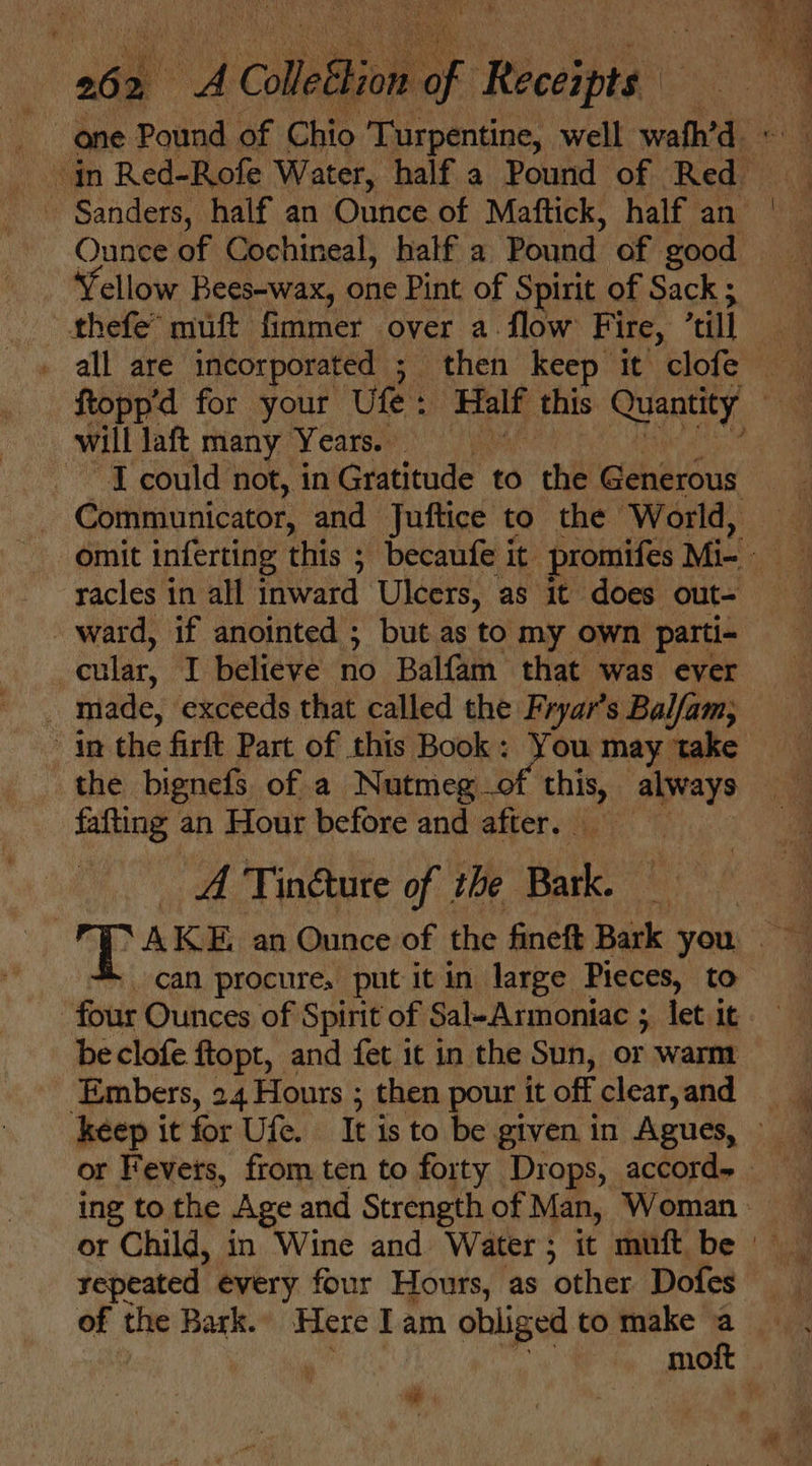 al &gt; y | Collet dion ee ‘eecdiper: fellow Bees-wax, one Pint of Spirit of Sack ; will laft many Years. ~~ J could not, in Graticude to the Generous racles in all inward Ulcers, as it does out= - ward, if anointed ; but as to my own parti- cular, T believe “no Balfam that was ever _ made, exceeds that called the Fryar’s Balfam; the bignefs of a Nutmeg. hee always fafting an Hour before and after. A Tindture of the Bark. four Ounces of Spirit of Sal-Armoniac ; let it be clofe ftopt, and fet it in the Sun, or warm Embers, 24 Hours ; then pour it off ‘clear, and repeated every four Hours, as other Dofes of the Bark. Here Tam obliged to make a =