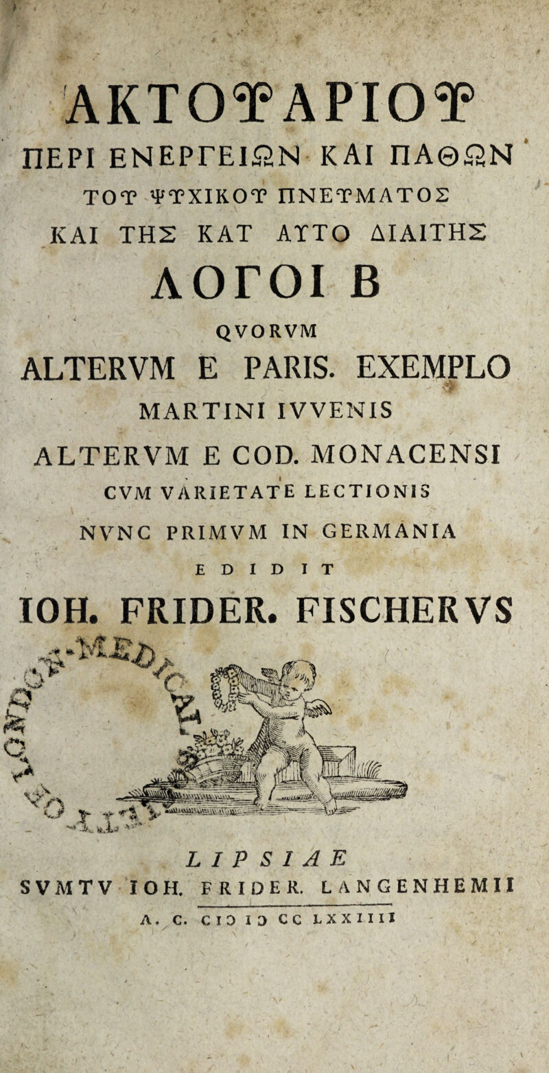 ) AKTOTAPIOT nEPi enepteion kai nA@pHN TOT ¥TXIKOT IINETMAT02 KAI TH2 KAT ATTO AIAITH2 AOTOI B QVORVM ALTERVM E PARIS. EXEMPLO MARTINI IVVENIS ALTERVM E COD. MONACENSI CVM VARIETATE lectionis NVNC PRIMVM IN GERMANIA E D I D IT IOH. FRIDER. FISCHERVS L 1 P S 1 A E SVMTV IOH. FRIDER. LANGENHEMII A. C. CID 13 CC LX X 11 II