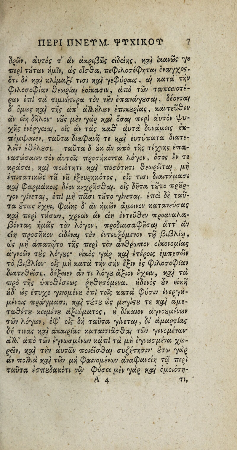 dvTcg t dv dnpiQZg eidetic, qcy htuvug 7s its (a txtoov rifjuvy d>g cndcc, ‘TretpiKotjcQYiToq ev&y%o£* cri Ss VyCfy %At ni ycfj ys(pv^oug, cq nonet T^v (piKccro(plccv Beooqictf solnct7iv, ctTto rwv t$7r«vore- £wv e7ri ret Tifxim^x tov vSv sTtxvdyxTOtf, SsoVTOCf S' cfJLOog nglj Tyg dit’ d^vjK&ov sTtmx^lctg, xctvTFuS'FV «V &yi §?Aor vSg ^ifv caocj rrts^l dm ov \pv- yvg svs^yetxf, off ay rar aura Svvdfxeig £K- •%ffJL\pQUSV, TUVTCL SiatyoCVY}- TS X&j €VJVfJt(*)TM SlCtTg- A«v sBsKutrt. tuvtm S’ in dv dTto TY,g rtywig eirct- vwjd&ousv tcv dvTcYg TtgccixcvTct Koyov, o<ros* fv ts xgacra, ycfjj ttcigtyiti wetj 'TtoaojyjTi SsoopeiTocf fxv) STtncnwoog tb vS f^sv^ncrog, eff Tict StouTY\fxxTi yerf (pa^judnoig Ssov xsxqyjaScq. ofg Syra tSto Ttpx%- yov yhsTctf, ftt] jvlyi itctui txto yhsTMj. iitet Ss t.ocv- tcl £t(^g f%«, (pacing S’ dv q/uiav d(j.eivcv notTOWsvcrag XOfjj 7ts^i rinoov, x%s(j*v ctv eiv] fvtfS'&fv Tr^oavaAcft- (ioVTUQ Yjfidg TOV Aaycv, 7t^oSiCC(TCi(pY]G'QCf cItt dv &vj Tt^oorYjKCV eiSsvoif tcv ivTsv^ofXsvov tm fii&XiU, (Jf fJLVj dveon&TQ TY\g 7t£(?l TCV dv&pcoTtcv ohovoy/ictg dyvcoov rig Kcyxg* eincg yd% qgc) sTsqoig sfntsvetv to (iiffhlor ofg fJLvj k&toL t$v crip s^iv sg (pihoGotytwi SiOLTsSei<Tt, Sc^etsv civ n Kcyx d^iov f%«v, ycy ret Ttqp Tvjg inroSeo-ewg gyjdYjTQfxevcc. iSsvog &v east? &5’ &$• erv%g yivoyJvx sritl TcTg icocrd (pvciv evegyi- fKsvoig Ttqxyixacn, ngtf t&ts dg (xsykx ts %$] dfte- tuS'stx netfisvx d^idfxxTog} i Slkoucv dyvexphuv r&v Koyoov, s(p’ ofg Si tuvtco ylvsTocf, Si dfxx^Tictg Srj Tivctg yefj dnouqfag ncnouTtoio-&x] twv yevcfxevwv dftx ente twv eyvooTfJisvoov nditl Tct (jlyi eyvarpivu %w- g«v, ty,v d.vToov TtoieiCj^Xf <tv£yitYicrir xtq> y dv TtoTkd ngjj twv fX’/j (paavc[xsvoov dvatpaveiV] tco *jte%l TOiVTCt ijTtxb&KQTl V$* (pVTGi [XtV yd% ftefi C[ACICTV)- A 4 Tf,