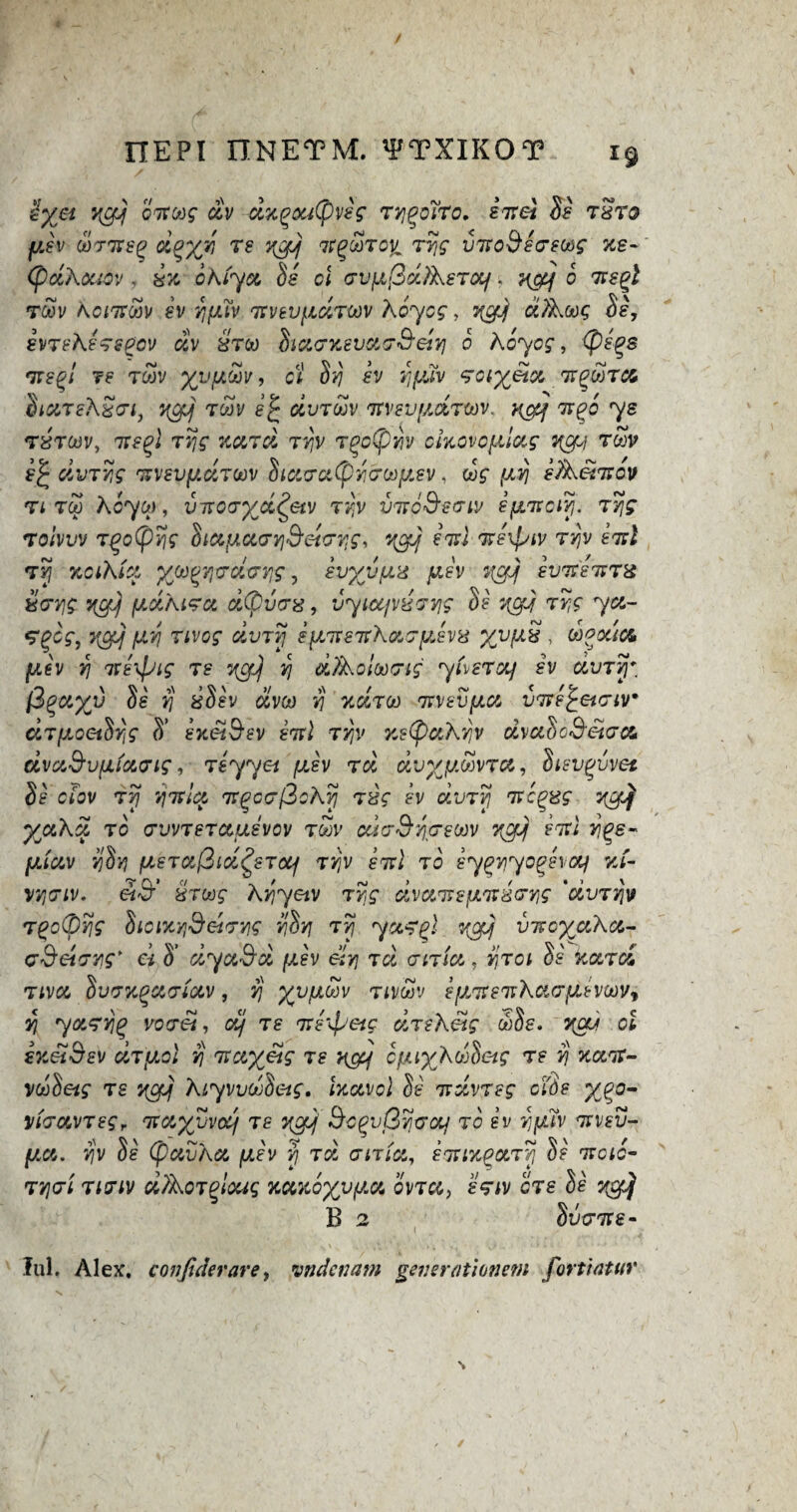 'iyet ygj oitoog c&v dxqou(pvkg ty^oitc, sire} Sk txtq yjv ooTitsg d^yjk ts %goj ve^ooToiL Tvjg virodkesoog xe- (pdXouov , ix chtya Ss cl evfi(3d)XsTOif. u&f c its^i toov Kciitoov kv yfJLW 'Ttvtvj.iciTOov Aoycg, v(cri ccfawg Sk, ivTshsTspcv dv ztoo SiaexsvaeSeiY] o hoy eg, Cpk%s its^l ts rcov %vur2v, cl Svj kv tjyjv Tciyeta tt<?£tc6 SkxtsX2<ji, yefj tw e£ dvToov irvsvfActTOov. ngq 7t(?o ys tztoov, ixs^l Tijg xard tyiv Toc(pry cixovcfilag qey t&v k£ dvTvjg nv£V{/.ci70ov Siaea(pYecoy.sv, wg iay) kfixehtev ti too Acyw, viroeyd^etv Try v-ncS'seiv kfj.7tcivj. tyjg Tolvvv tqo(pyjg Sia&aeYid'eieyg, qey sitl itkxjyiv ty\v kid tyj xcihici yoo^vjedevig, kvyvfJLX jukv ticy kvirs^TH xcrvig qc$ fxdXiTd dCpvex, vyiccjvxevig Sk qerf Tr,g 7tx- *?(?eg, (j.?) Tivcg dvTvj kfxitsTcXizeyJv'd %vyS , ooeocict ykv yj itkxpig rs ycfkj yj dUXolooeig yivsTtxj kv auTvj' fipccyv Sk vj %Skv dvoo vj xcctoo isvsvya virk^eteiv* CiTfjioeiS^g S’ kxel&sv kid Try y.s(paKvjV dvaSc Select dva^vyioceig, Tsyyei yokv rd dvyy&vr«, Otevgvvet Sk clov tyj vjivla irqcefioKvj Tvg kv dvTVj Ttcgag qcfif yjakd to ctvvtstctusvov rSv cdcrS’yyscov qcfjj kid Yi(?e~ fjLiuv tjSij fi€Totl2id^sTocf jvjv kid to ky^vjyo^kvcxf vJ- y/jeiv, && xrug kYiyetv Trtg dvaitsyit^evig 'dvTvjv TgoCpyjg Sioixyjdeleyg vjSq ty\ 7ct?%l yoy viscyaXci- c‘deiTYig' ci S' dya$d ykv etyj Td enia, yitqi Sk kccTCi Tiva Svexgcce/av, vj yvycov Ttvcov ky^eirXaeykvooVy y\ yocTYjq voeel, dj ts irk'^eic dTiketg ct)Ss. v(a/ ci kxetSev UTyol vj •nctyetg ts ngy cfjuyXooSetg ts vj xaic- vdSeig ts ycfjj XiyvvdSeig. htctycl Sk irdvTsg c(6s %^o- vteavTsgr icayvvccj ts ygkj Bc^vQveaj to kv vjyJv itvsv- [ACl. VJV Sk (pavXa ysv vj Td eiTia, kitixquTvi Sk ircic- TVjet Tieiv dAoT^loug xcwoyyya cvtcc, stiv cts B 2 Svelte- lul. Alex, confide rare, vndenam generationem fortiatur