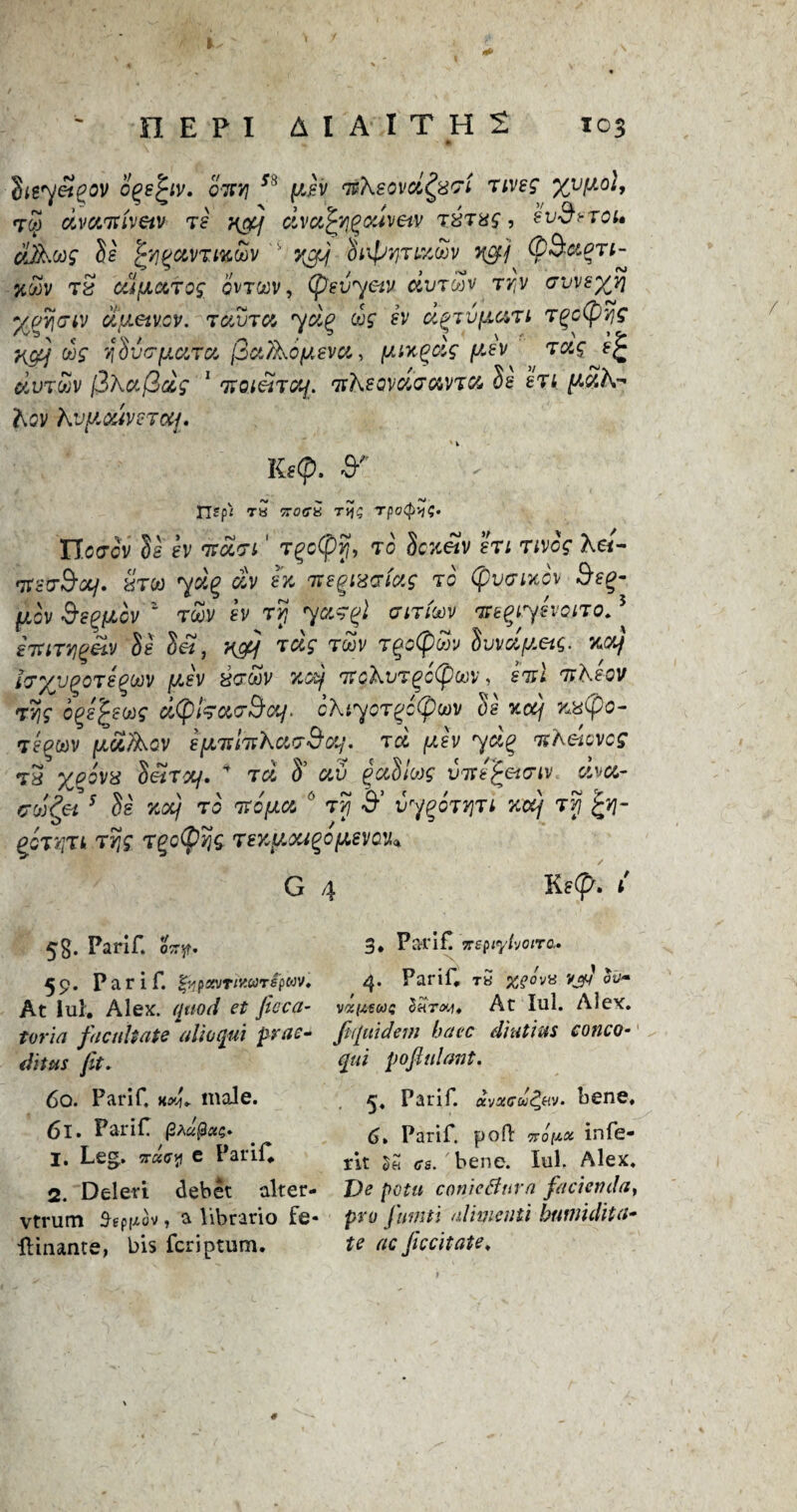 bisyetqov cqefyv. q-tt/i 5h pch stXeovd^nri rives %vfAol, tw civanivetv re xg) dvafyjqcdveiv r&rxs , hvBeroi* o3.ms be fyigctvriztov ' vgj bityririXMV Xgj ty&eegn- %mv rS uifJLccTos qvtqqv , tyevyetv dvrmv rry Gvveyvj yvvicriv ufJietvov. rcivrce yd% cos ?v d^ryfiart rqctyys Kgf ms ybvGfJLaru [Sct/Xoy.evci, [Aix^cls [Lev r as dvrmv fiXafids 1 ntoietraj. nKeovdacevrce be hr 1 [aSK* hov Kvy.ouvercif . Ksty. & Tlsfi T8 770(78 THS Tpc^'-lS* Yl.orov be ev rtdLn ' r^ctyr,, r0 bc%etv en rives Kei~ nt'cvS-0Lj. Sron ydv h fnegmafas r0 tyvauev $e£- {jlgv degfzcv ' roov ev ry ycts^l gitimv rse^iyevoiro*5 iiurYigilv be S«, xgj rds rdv tgotyw bvvdfj.etq. wj ivyyQoreQMV [Aev kgmv Vycdj 'ficXvr^ctyMV, em 7theov rvjs ogej^sMS cityldocGSoi/. cXiycrgctyuiv be %cej v*%tyo- repoev 1ud/Xov e[nti'itka<T&<Xj. rd pev yd% nXdcvcs t3 y^eovx beiryLj. 4 rd S’ odu gablcos vtvefceuriv ctva- CM?ei 5 be %ocj rb rrcfJLce 6 tSJ S1’ vy^orviri xcdj rvj £v\- gcryjn rvjs rgctyqs TexfeMgopevQU* G 4 Ke<£. / 5 8* Parif. oTT^f. 59. P a r i f. |^p«vr/KWT€pwv. At lui. Alex, quod et ficca- tori a facilitate alioqui prae- ihtus fit* 60. Parif. x*L male. 61. Parif $ huftut;* 1. Leg. Tracfl e Parif, 2. Deleri debet alter- vtrum £bp^ov, a librario fe- ftinante, bis feriptum. 3. Parif! Trepiylvotra* 4. Parif, T8 xqo'j’A vj/J vKizewe StiTty* At Iul. Alex. Jiifmdem have diutius conco- qui pofiulant. Parif. dvxcov^Hv. bene. 6, Parif. pod: 7ropx infe- rit <re. bene. Iul. Alex. I)e potu conieBurn faciemla, pro fumti alimcnti httnridila¬ te ac Jiccitate.