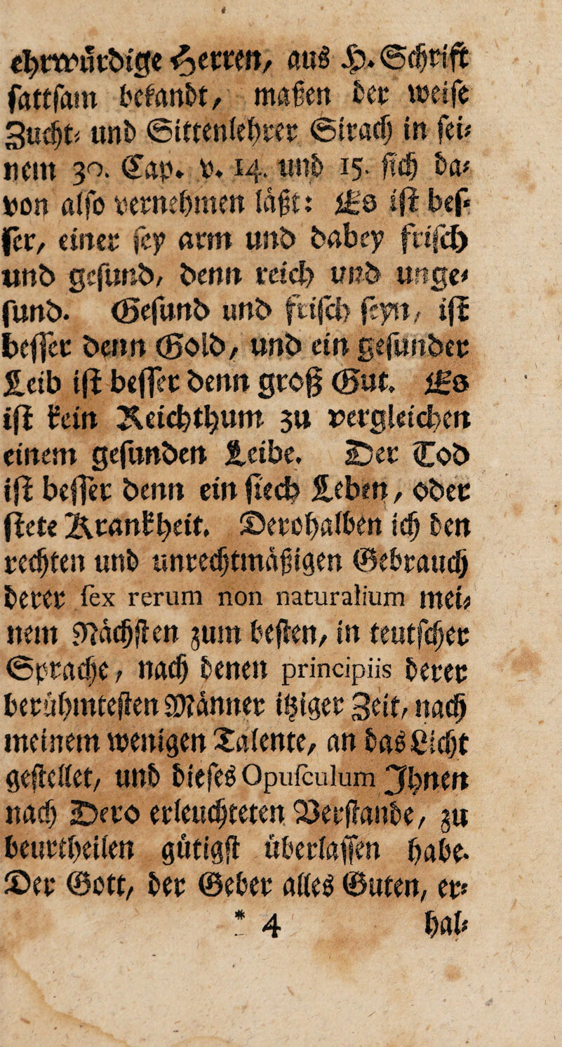 cbtmltbigc fetten, «u§ ©griffe fattfam betäubt, mauert bet weife Su# unb ©itteniefwet ©itaclj in fei* nein 30. £ap* 0. 14. unb 15- jtdj ba* pon aifo oetnebmen täjjt: üs ifi bef* fcr, eines: fey arm unb» babey fttjfch unb gefunb, benn reich tmb urige* funb. (Sefunb unb feifeb feyn, ifl befict beim (golb, unb ein gefunb«: leib ift beflet benn grog (gut. igo ifi iein ^eiebtbum 3» vergleichen einem gefunben leibe. 2) et Cob ifi beflet benn ein fiecb leben, ober (bete 'Ktanfytit, ©etcbalben icg ben rechten unb untedjtmäfigen ©ebtaud) betet fex rerum non naturalium web nein 9täd)ften $um befien, in teutfegee ©ptaefie r nadj benen principiis betet betübmteften Sännet i^iget Seit, nach meinem wenigen Xaiente, an bagßidjt gelteitet, unb biefes Opufculum jfbnen naef) 2beto erleuchteten 23etftanbe, gu beuttbeüen gütigft übetiaffen habe* ©et ©ott, bet ©ebet a(ie$ ©uten, et* * 4 bal*