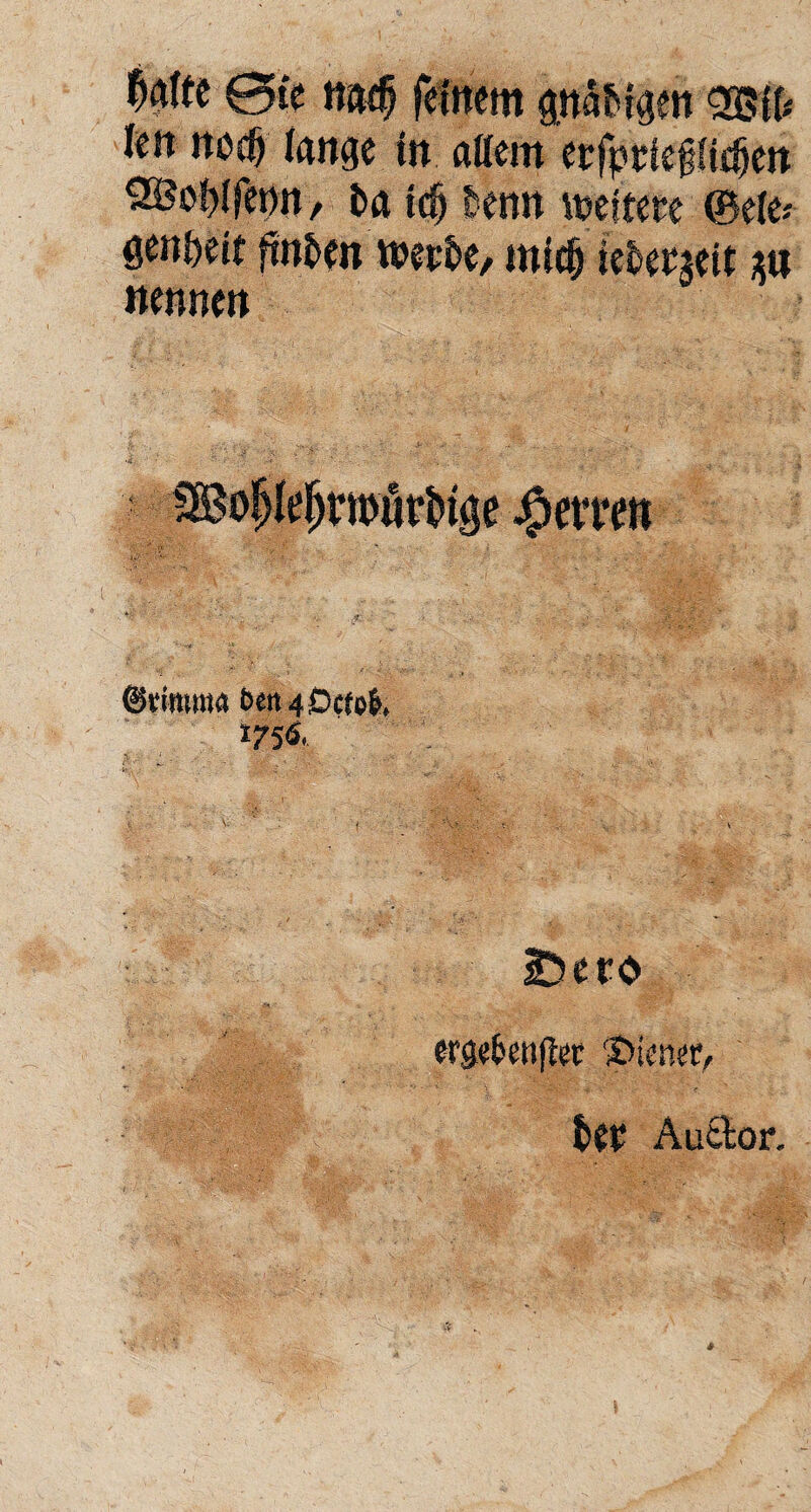 Mit 0te na# feinem gnatigen » Utt nod) lange in altem erfprfefjftefjen ^®of)lfeon / i?a tdj tenn weitere ©eie* genteit finden werte/ mid) iefcetjeit nennen 4 ©t'intma bett 4 Dcfefr, 1756. IDero erse&etiflec ‘Diener, ter Au&or.