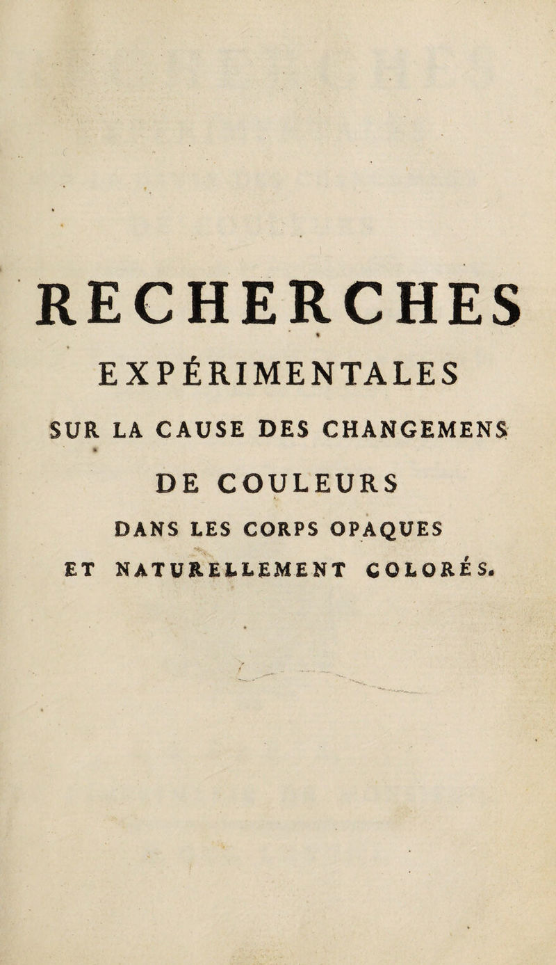 RECHERCHES « EXPÉRIMENTALES SUR LA CAUSE DES CHANGEMENS « DE COULEURS DANS LES CORPS OPAQUES ET naturellement COLORÉS.
