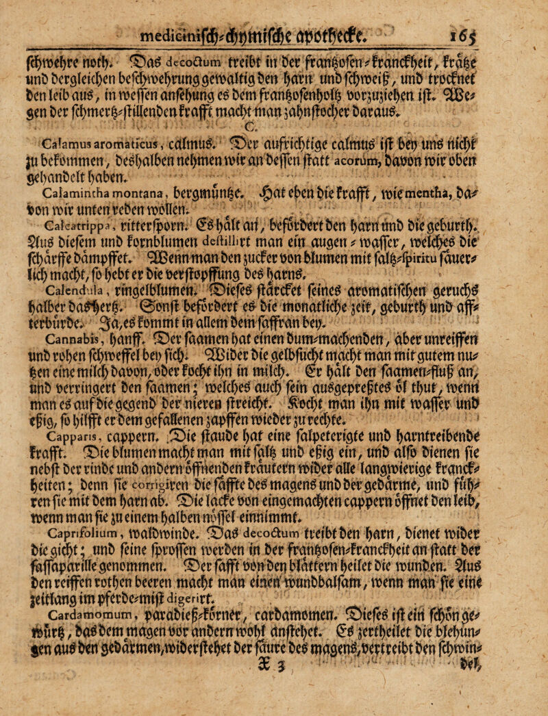 fd^we^tre nert>* dccoaum treibt in Öcr frani©rcn#fratt^^ett, fra|e tinö bcrgleic^jcn befd>wel^run99eroaitist>ett fjartt unbfd^wei^, unö trjßcfnet benleibati^, ttmeffen anfii^ung eö öem fronlofenboii^ 'jorjujtebm i|l. gen ber fci)mer§#fl,il{ent)ettfra|ft maclx-nian sa^nfloclx'' öarauö» Gatamus aromatkus, cdltttuft 55er ttufrid)tige ccdtniid iff be9 tinß üidji }u befinnmen, beöt)alben nef)mcn wir an beflfen jlntt aeonim^ banon reir oben gebcinöeft t)ttben. CaJamincha montana, bergttiunle» <§nt eben bie frafft, njie’mentha, bn^ tw wir unten reben TObtlcnv ; ... Gateatrippa. ritterfpom; ®bnlturf, befi§tbertben barrtdnb biegeburtf)., Sfuö biefem unb fornblumen deftiiiirt man ein äugen # mafler, meWbeö bie' fd)arjfe bömpffet ‘3Benn man ben jucfer non blumcn mit fol^^fpitau fnuer#^ jidb macht/fo t)cbt er bie bef |löpffüng beo Gaicnct'iia, ringeiblumem 55iefeö flSrcfet fetneö aromatifchen gerudbö halber baö<)er|» ©onfl beforbert eö' bie mondtliche s(it, geburth «nb aff# terburbea 3a>eöfommt in allem bem faffran bet;. ^ Cannabis, tjanff, 55erfaamenbaf dnenbutmmachettben/aberunreiffert «nb rohen fchweffel beo fich* 'SBiberbie gelbfucht ntochf man mit gutem nu# hen eine milch baoon, ober fod^ ihn in milch. @r hält ben faamemfluf an, Bhb »erringert ben faamen • weld)eö auch fein auögeprehteö bf thur, menri manegaufbfegegenb ber nierea jireidht. :^Pcht man ihn mit maffer ürib «fig, fb hilfff er bem gefallenen äapffen mieber juredjfe* Capparis, cappem. .55ie flaube haf eine falpetertgfe unb hamtreibenbe frafft. 55ieblumen macht man mitfall unb e§ig ein, uttb alfo bienen ftc nebjl ber rinbe unb anbemdffnenbenfräutetnmiber alle langroierige francf# heiten; benn ffe comgiren bie 0fffe beö magenf unb bergebärmd unb fuh«> tenfie mit bem hatn ab. 55ie lacfe bon eingemachten cappern öffnet ben leitv wenn man fie ju einem halben noffel einnimmt. Caprifoiium, walbroinbe. 55abdeco<äum treibt ben harn, bienet wiber biegi^t * unb feine fproffen werben in ber franhofendrancfheitan ffatt ber ^ffaparille genommen, ©er fafft bonben bjätfem heilet bie wunben. Sfuö benrerffentothenbeeren macht man cteen' wnnbbalfam, wenn man'ffe eine jeitlongim pferbc#mifi digerirt. Cafdatnotnum, porabief^fomer, carbamomen. ©iefec iffeifi ffhonge# Würh / Mbem magenrbranbernwohl anffehef. jertheilet bie blcl)un# fen aurbw seöätmen,wiber|iehet berfSuce beo ma9enr,be«teibtben fchwin# 36' 5, •' beJ/ (