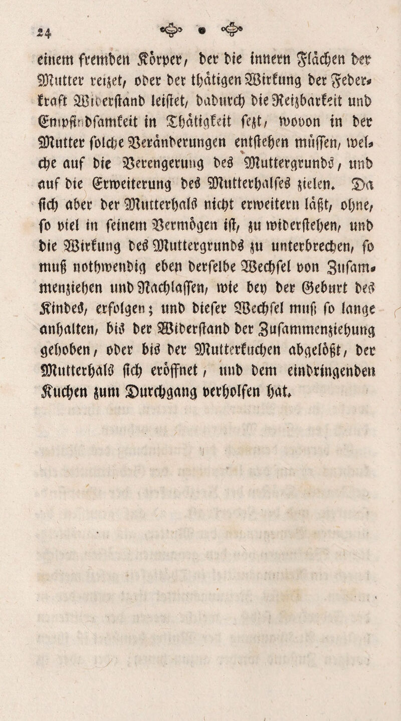 emem fumUn bet bie intiettt 55(dd&ett bet fOZuttet m^tf obet bet tfedtigen ^itfung berj^eber^ ftaft 2Broer|l:anb leijiet/ babutcb bie Dteijbatfeit unb ^nipftnbfamfett in Xbdtic^teit fe^t/ n)ßDon in bet fDluttet fblcbe ^etdnbetungen entließen mujTen/ mU cbe auf bie Sßetengetuu^ be^ ^Dluttetatunbi?, unb auf bie ^meitetun^ beö SRuttetbalfe^ i^ielen^ S)a ficb abet bet 9}Tuttetbai^ nicht ettneiteen Id^t/ oftne^ fo ntel in feinem ’öetmbjjen if:/ ju mibetjleben^ unb bie ?JIBit!un9 M 93Iuttet(5tunb^ i^u unterbrechen, fo muf notbmenbin eben betfelbe 3Bechfel non Snfam« menjieben unb 9?acblajTen, mie bei) bet ©eburt be^ ^inbe^/ erfolgen; unb btefet ^Bccbfel muf; fo lancie anbalteu/ biii bet SBiberfianb bet Sufammenpebun^ gehoben/ obet biö bet 9}?uttetfneben abgelogt/ bet !Ülutterb(tB ffeb eröffnet/ itnb bem einbttngenben Stueben sum ©utebgang netbolfen bat.
