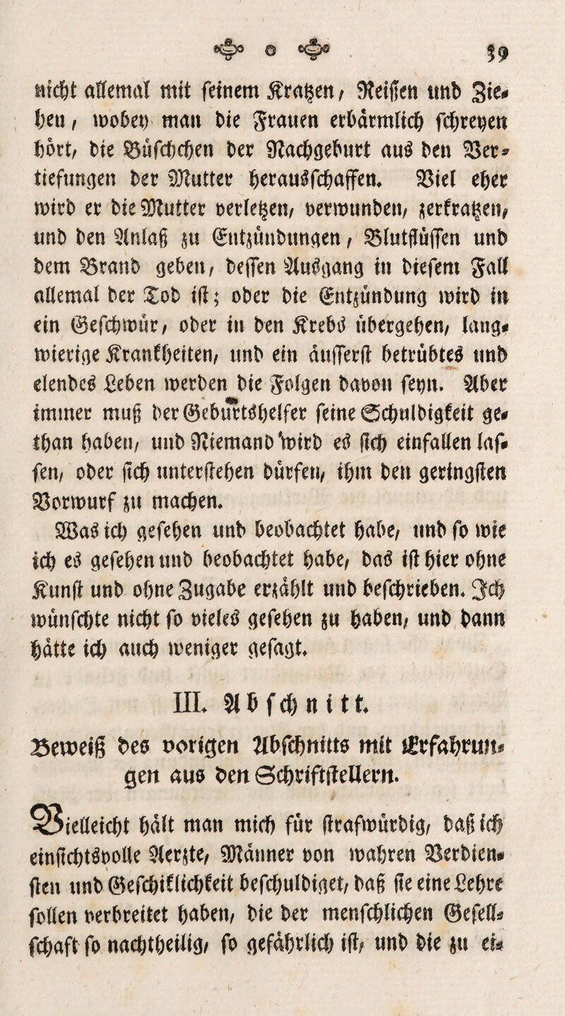 ttfd&t aHettutl mit feinem fragen/ Reifen tmb 3i^^ f)eu, mobet) mau bie Jeanen etOdtmlicb fd&re^en f)6rt, bie ^nfcbcben bee 9Zacböebnrt au^ ben tiefunnen bet 93tuttet betautfcbaffcm 35ie( ebet mitb et bie 33Zuttet netle^eu/ netmunbeii/ j;etfta^en^ nnb ben 5(nia§ §u €nt,5Ünbunaen / ^IntffujTen unb bem ^tanb ö^beur beffen ^^u^iiang in biefem Jatt allemal bet Zoh if!; obet bte (gnt^unbnng mitb in ein ©efcbmnt/ obet in ben ^tebd nbetgeben/ lang# mietige ^tantbeiteu/ imb ein dulTetli bettübte^ nnb elenbe^ ^eben wetben bie Jolgen baoon fenn. 5(bet immet mug bet@ebntt^l)elfet feine 0cbulbigfeit ge# tban babeii/ nnb ^iemanb'mitb eö (leb einfallen laf# feuf obet jtcb nntetjieben bntfen^ ibm ben getingfien SJotmntf ^n madbem SlBa^ id) gefeben nnb beobachtet habe/ tmb fo mie ich ei^ gefehen nnb beobachtet habe/ baö i|i hi^t ohne ^nnft unb ohne 3«g<^be etsdhlt nnb befchtieben* 3^0 münfehte nicht fo oieleö gefehen jn haben/ nnb bann hatte ich auch meniget gefagt* IIL 3t h f cl) n i 11 Beweiß beo vorigen Mbfehnitto mit j£bfaht?uit# gert am bert ©chtiftilelletrt. ^ieaeicht halt man mich füt fltafmntbig/ bagich eingchtöoolle 3letjte/ 9)?dnnet bon mähten 35etbien# flen tmb 0efchiCltchfeit befchnlbiget/bag geeineßehte follen netbteitet haben/ bie bet menfchlichen ©efeCl«