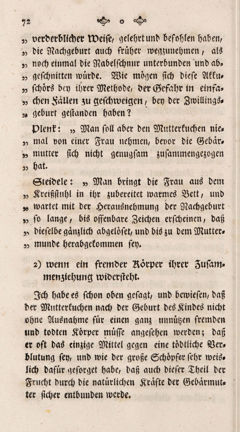 7® 55 tOetfe/ ^leleßrtunb 5efof)fen'6abett/ 55 bte 9?acl)gebuct micft früßev wertSuneftmen / aH 55 necf) einmal W Üvabelfd&nitr unterbunbea unb ab? 55 ^efcftnitten mücbc. 2Bie mbßcn ftd) biefe 55 fcbor^ bei) tbeec ^ctbobe^ ber (Befal)r in tinfa* 55 ebeni'dUett iugefcf)weigert/ bep bet S«?iöin3'^«' 3« (lebucf (jeilanben haben? plenf: ,5 93?an feil abec ben 5[)?uttet!ucben nie? 55 mal m\ einet Stau nehmen/ benot bie @ebdt? 55 muttet (ich nicht öenmjfam ^ufammendesoöen 35 hnt» 0ieibelet 55 btinöt bie ^tan am^ bem 35 Äteißjluhl in iht iubeteitet matmei^ ^ett/ unb ,5 mattet mit bet Jgietauönehmuna bet 0?ach9ebutt 55 fo tan^e, biö ojtenbate Seichen etfeheinen, bag 55 biefelbecidnjltc!) abgelofet/unb bi^ ju bem iDZuUet# 35 munbe hetabc^efommen fen» 2) wertrt eirt ftember Botpet ihtet Sufam-» rtiensiehung wibetdeht. 3ch hnhee^ fchon oben ^efa^t/ unb bemiefen/ bag bet 9}Zuttctfucl)en nach bet 0ebutt M Äinbe^ nicht ohne !^u^nahme fut einen ganj unnühen ftemben iinb tobten ^btpet müfTe anaefehen metben; bag et oft ba^ cinjicje OTttel oeejen eine tobtliche iöet? htutunij fep/ unb mie bet cjtoge Schöpfet feht miß» lieh bafut aefotjiet habe/ bag and) biefet Xheil bet gtu(f)t burch bie natutlichen ^'tdfte bet ©ebdtmut# tet gehet entbunben metbe^