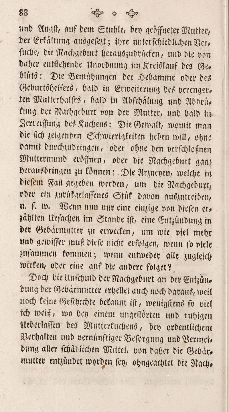 imb Sfniif?, fluf bem ©tiifilc/ 6cn licöjfnetct DNuttc^f bet gefdlttitKi miögefejt; i()te ii(iterfdf)iebiicf)eii'13et» fuebe, bie iTJadjgebiirt Oetnudjubrücfeit/ iinb bte ton bnbet entfleöenbe Utioebnuiii] tm jbcei^faiif beä 0e. btöt^: ®ie ©cmübunqeit bet .^ebammc obet bett 0cbiirtdOc(feeä / baib in gcrDeitetiing bed »erenqcr» ten 9Ruttctbn(red, halb in Sibfcbdliing unb a^5^rü. fiinq bet «Rnebgeburt »on bet 9)Iuttet, imb bnlb in Setrciilimg bedStiebend: ©ie©tinnlf/ inoniit innn bie ficb scigenben ©djtnictigfeitcn beben lutll/ ebne bnmit bnrcbiubtingcn/ obet ebne ben oerfebfeinen 9Kuttetmiinb etöjTnen, obet bte gjacbgebnrt ganj bernnöbtingen 511 f6nnen;.S)ie3lt5ne?en/ nteicbe in biefeitt 5a!( gegeben ntetben / um bie 3igcbgebutt, ober ein jutüfgelnffeiieä ©tiif bnoon miÄjniteibeiif u. f. tu. 9Bettn nun mit eine einjige oon biefen er» jnbiten Utfacben im ©tnnbe id, eine gntjünbung in bet ©ebntmuttet jtt etiuecfen, um tuie oiei mebt unb geiuilTet raug btefe tiicbi etfolgem luenn fo oiele sufammen tommen; memt entroebet alle jugleicb suitfett/ obet eine auf bie anbere folget? Soeb bte Unfebnib bet gjaebgebttti an betgniji'm. bung bet ©ebätnuittet etbellet aiicb noci) batau«, loeil noch feine ©efebiebte betannt ifl, menigftenb fo oiel icb meif, »0 bet) einem tmgelibtien unb tttbigen HebetlafTen bed 90?tittetftidbend / bet) otbeitiltcbem Betbalten unb »etnunftiget Befotgtmg unbBetmei. bung aßet fcbäblicben 9Jlitte!, oon bafjet bie ©cbät. muttet entäünbet luot^eit fe?, o&ngeacbtet bie 9?acb*