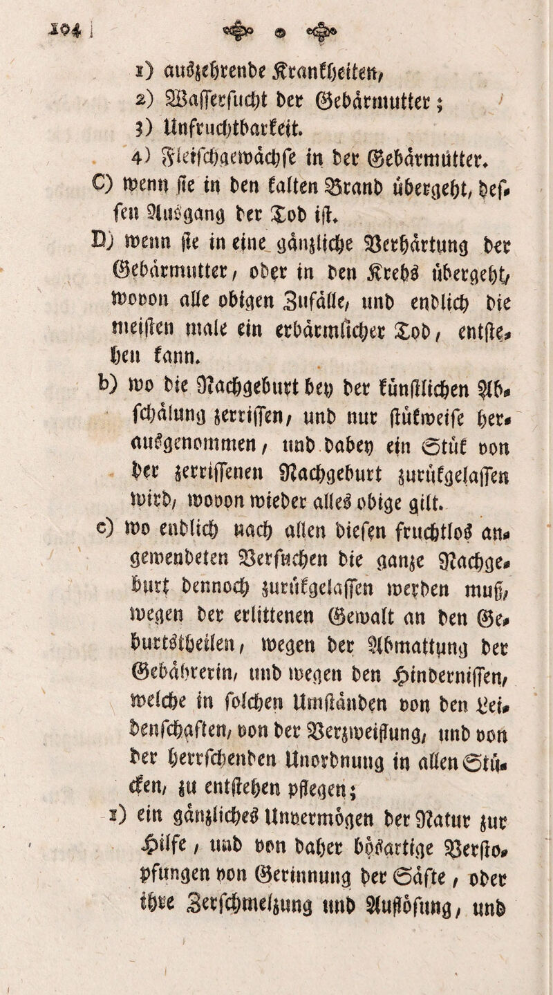 1) au^jeßrenbe 2) SaflfeKfuct^t ba ©ebdrmuttec; ;) Uttfnictjtböi’feit 4) S^^tfci)a^it)dcl}fe m tct ©e^dtmütteiv C) mnn ftt in ten ealten ^canl) übm^cU, fcn 9luö(janij tec Xob Dj tnenn |te in eine_ ^dnilic^e ^ec^dttun^ btt ©ebdcmiUtec / oHt in Den «bergest/ SDonon aUc obicjen Sufdfle/ unb enblicb bie meiden male ein erbdcrnftct^ec Xob / entde. fien fann* b) mo bie Olacbdebuet ben bet fnndlicben §ibi. fcbdiuna jettiiTen/ unb nur du^weife ber-' ausgenommen, unb haben ein 0tue oon Ht ^etrilTenen 9?acbgeburt junifgeladen mitb/ moopn miebec alles obige gilt. c) mo enblicb uacb allen biefen ftucbtloS an*» gemenbeten ?8erfucben bie gan^e SZacbge# burt bennocb mtu^gelalJen metben mug, megen bet etlittenen ©emalt an ben ©e^ buttstbeilen, megcn bet ^ibmattung bet ©ebdbterin/ unb megen ben J^inbetnifTen, meicbe in foicben Umddnben non ben i^ei# benfcbgften, non bet ^et^meidung, unb ton bet bettfcbenben Unotbnung in allen 0tu- cfen, |tt entdeben pdegen; 2) ein gdnjIicbeS Unnetmogen bet 9?atut jut 4)ilfe, unb non habet bösartige ^etdo»» pfungen non ©etinnung bet 0dfte, obet tb^e Setfcbmeliung imb Sludofimg, unb