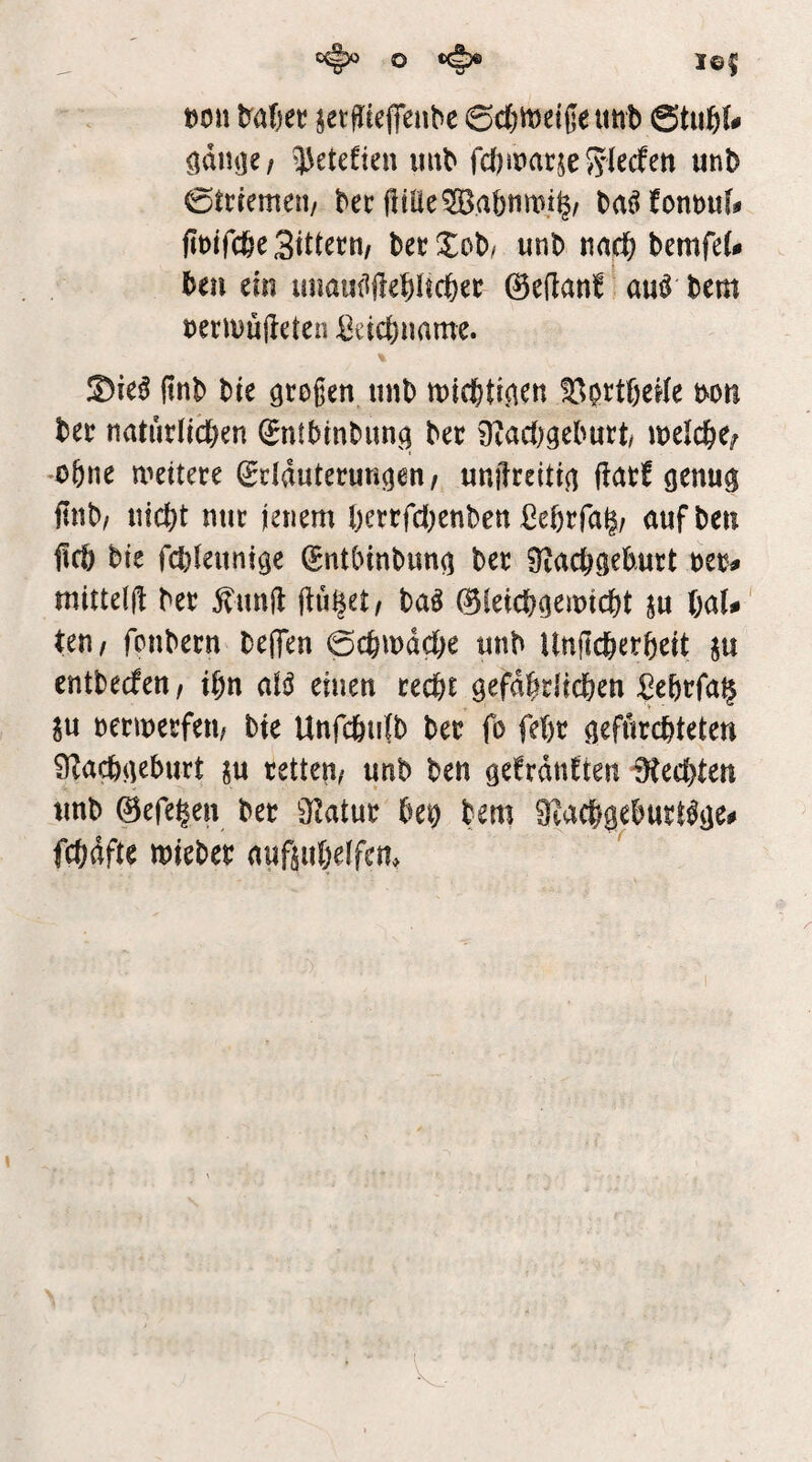 O I©5 t)Oii ^etfltelfeiibe 0c()it)eiße uttb ödiiiie/ ^etefien iiub fd)it>arje5'(^cfen unb 0trremen/ bec ba^fonmif# ftt)ircbe3tttern/ becXob/ unb nac^ bemfet» ben ein imauiiftebltcbec ©eflan! au^ bem tJermujleten Bdcbimme. % ®ie^ (inb bie großen, iinb micbtr^en ^brtßede mn bec natürlichen ^ntbinbuncj ber 9iac()geburt/ welche; ^ohne weitere (Srlduterun^en / unftreitin ftarf genug ftnb/ nicht nur jenem herrfcf^enben ßehrfa^/ aufben jich bte fchleitntge Sntbinbung ber Sxachgehurt mitteil! ber ^unj! (tü^et/ baö ^leichgemicht ju haU' Un, fonbern beffen 0chmdd&e tmb Unflcherheit su entbecfett/ ihn ald einen recht gefährlichen Jehrfa§ SU nermerfen/ bie Unfchnfb ber fo fehr gefürchteten Ü!achgeburt ju retten^ unb ben gefrdtiEten Rechten «nb ©efehen ber ülatur het) bem Siachgehurt^gei» fchdfte mieber außuhelfcn.