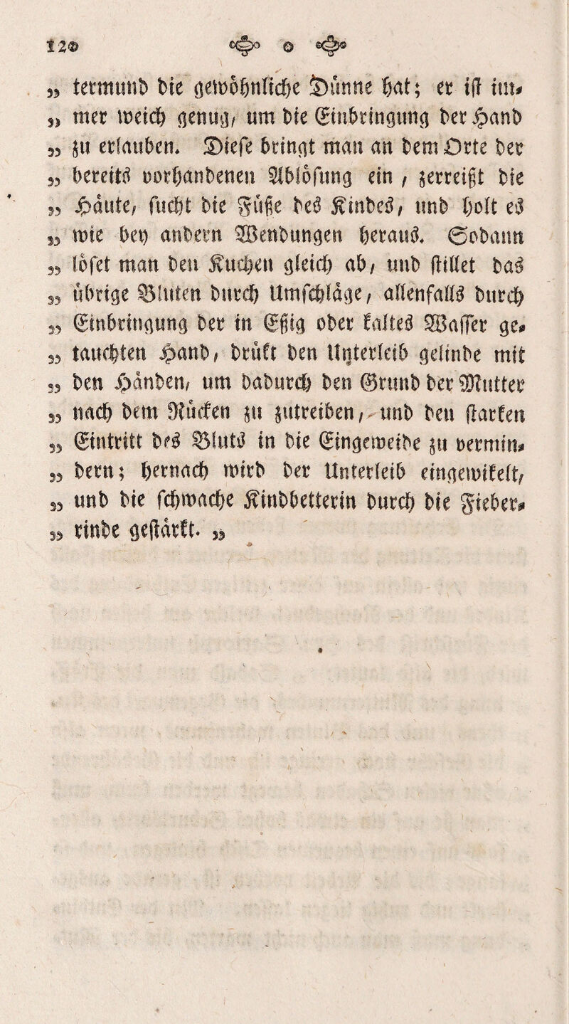 5> S> 55 55 55 55 53 55 55 55 25 55 55 55 55 55 tetmunb bie (jernoßnltc^e Öimtie 5at; et tjl ttn# mer wetd^ (lenu^j/ um t)te betJpant) ju etfaubcn, JDtefe 5titt(it mau an temOrte t^et bereite üotf^anbeuen Sl^lofimg ein / ^ettei§t Me ^)dute/ fucl)t Me güfie M Äinbes^, mb l)olt mte bet) aubetn ^eubungen betaul ©obaim Ibfet man beu Sueben tmb fliöet ba^ übrige bluten butcb Umfcbldge/ alJenfalB butcb Einbringung bet in Efiig ober faltet ^alTet ge» tauchten ^anb# btüCt ben UQtetteib gelinbe mit ben ^dnbeu/ um babutcb ben 0tunb bet Butter nach bem fltücfen ju jutreiben/^unb ben Hatten Eintritt bc^ ^luti? in bie Eingemeibe oetmin» betn; betnaeb mitb bet Untetteib eingemiteit^ unb bie fd[)macbe ^inbbettetin butcb bie giebet» tinbe gefidttt. 55