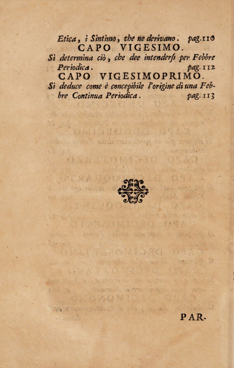 Etica > ì Sìntimo, thè ne derivano. pag.nó CAPO VIGESIMO. Si determina ciò, che dee intenderfi per Febbre Periodica » pag. m CAPO VIGESIMOPRIMO. Sì deduce come è concepibile l'origine di una Feb¬ bre Contìnua Periodica. pag. 1x3
